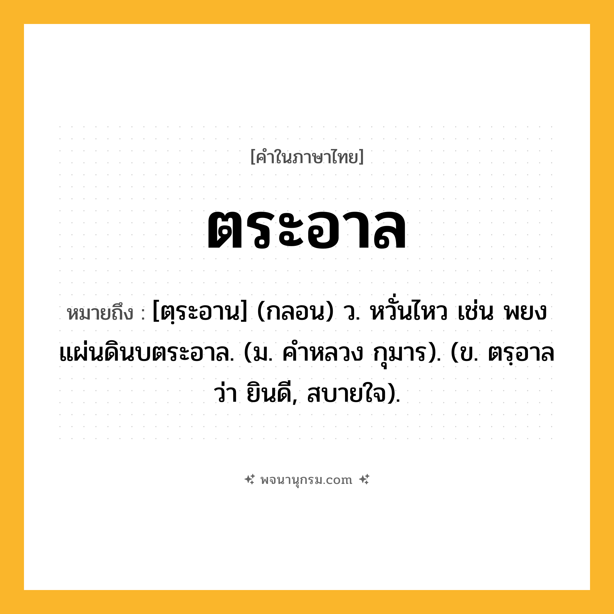 ตระอาล ความหมาย หมายถึงอะไร?, คำในภาษาไทย ตระอาล หมายถึง [ตฺระอาน] (กลอน) ว. หวั่นไหว เช่น พยงแผ่นดินบตระอาล. (ม. คําหลวง กุมาร). (ข. ตรฺอาล ว่า ยินดี, สบายใจ).