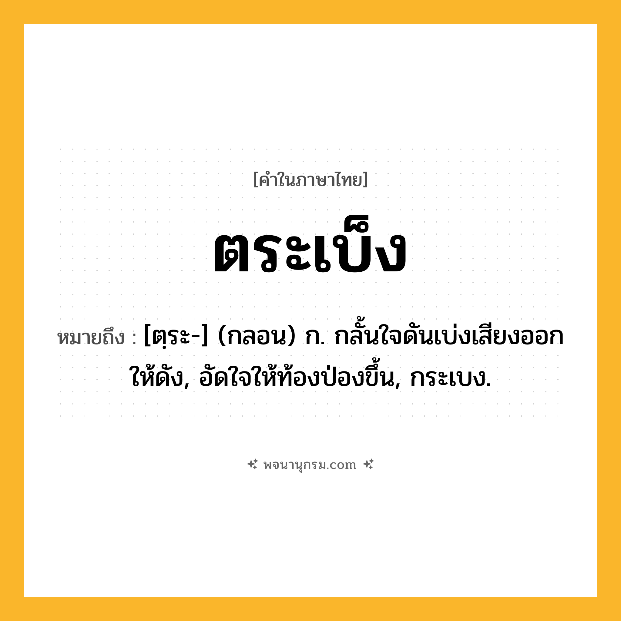 ตระเบ็ง ความหมาย หมายถึงอะไร?, คำในภาษาไทย ตระเบ็ง หมายถึง [ตฺระ-] (กลอน) ก. กลั้นใจดันเบ่งเสียงออกให้ดัง, อัดใจให้ท้องป่องขึ้น, กระเบง.