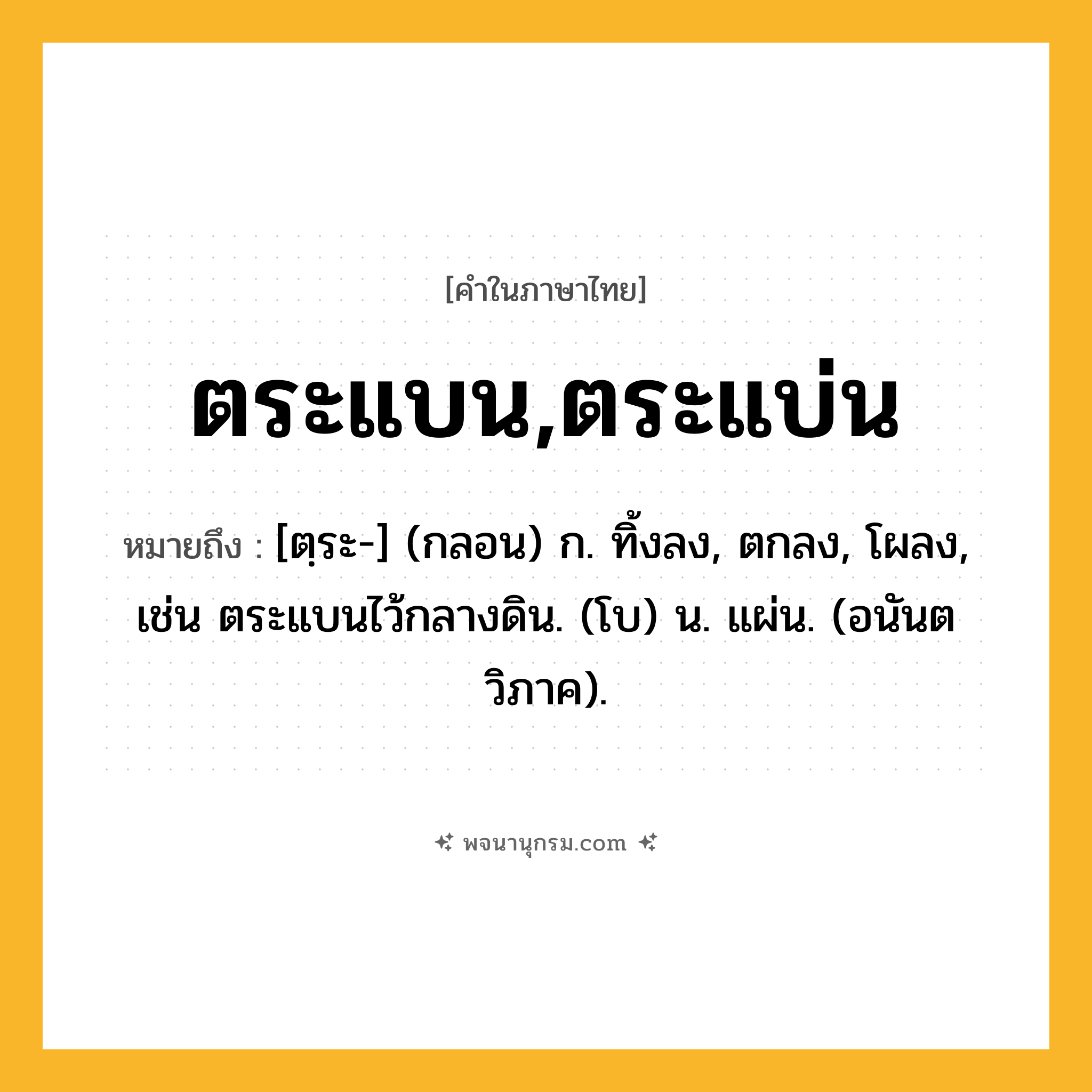 ตระแบน,ตระแบ่น ความหมาย หมายถึงอะไร?, คำในภาษาไทย ตระแบน,ตระแบ่น หมายถึง [ตฺระ-] (กลอน) ก. ทิ้งลง, ตกลง, โผลง, เช่น ตระแบนไว้กลางดิน. (โบ) น. แผ่น. (อนันตวิภาค).