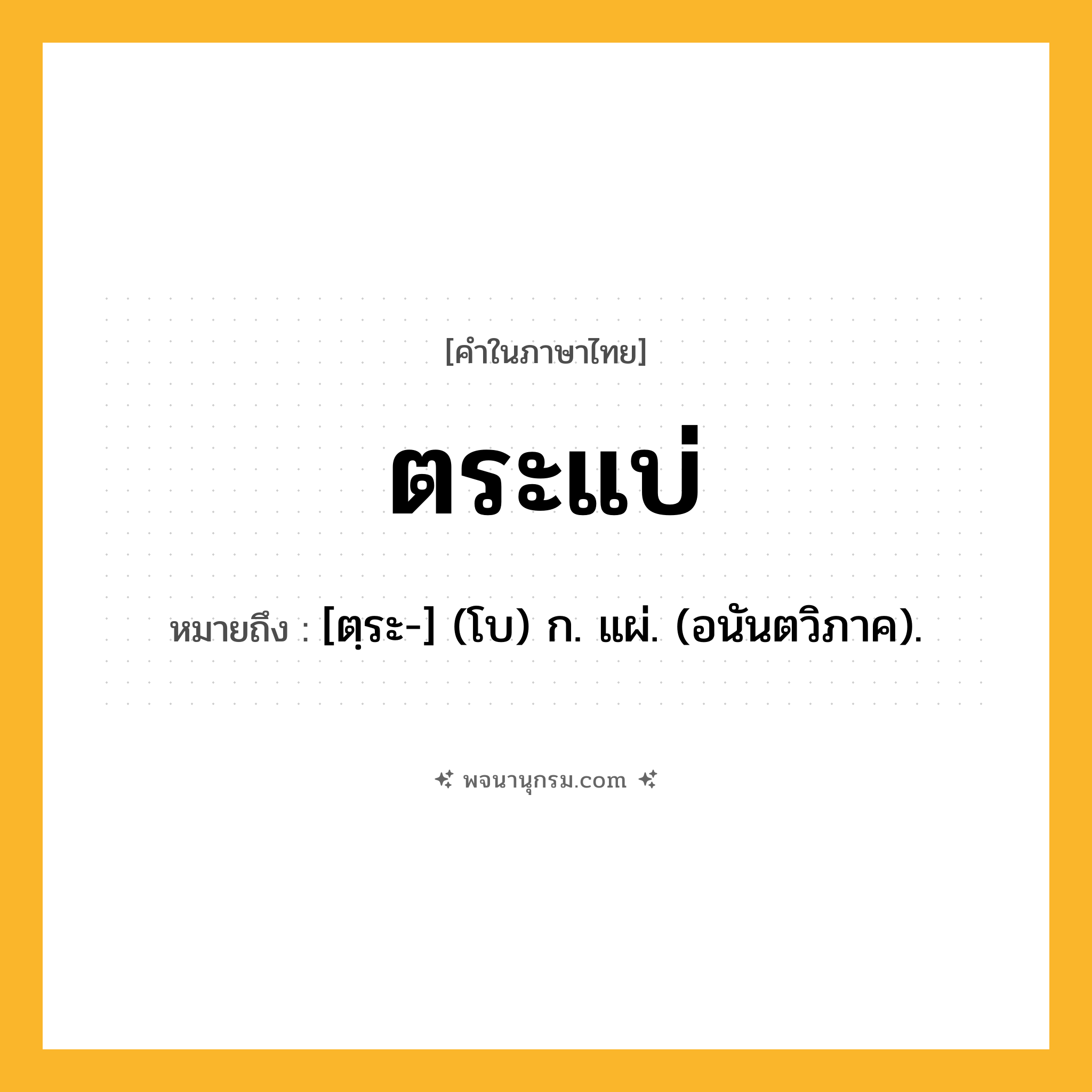 ตระแบ่ ความหมาย หมายถึงอะไร?, คำในภาษาไทย ตระแบ่ หมายถึง [ตฺระ-] (โบ) ก. แผ่. (อนันตวิภาค).