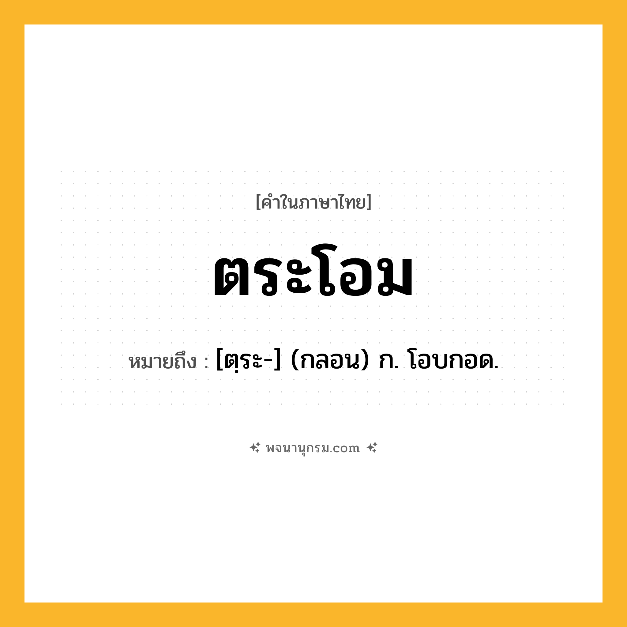 ตระโอม ความหมาย หมายถึงอะไร?, คำในภาษาไทย ตระโอม หมายถึง [ตฺระ-] (กลอน) ก. โอบกอด.