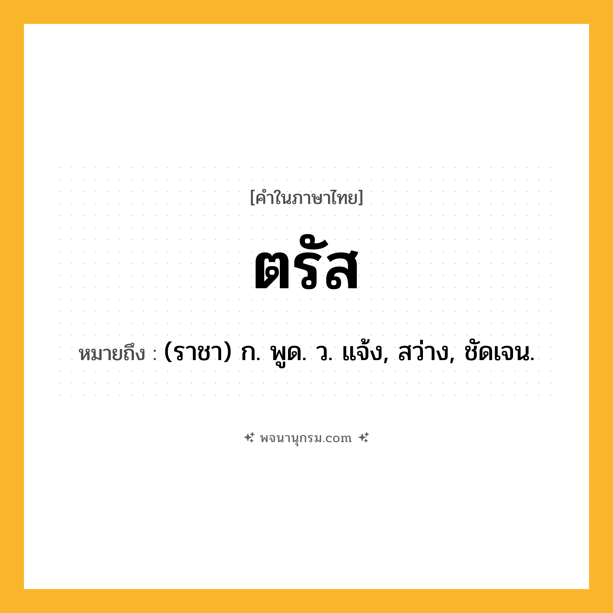 ตรัส ความหมาย หมายถึงอะไร?, คำในภาษาไทย ตรัส หมายถึง (ราชา) ก. พูด. ว. แจ้ง, สว่าง, ชัดเจน.