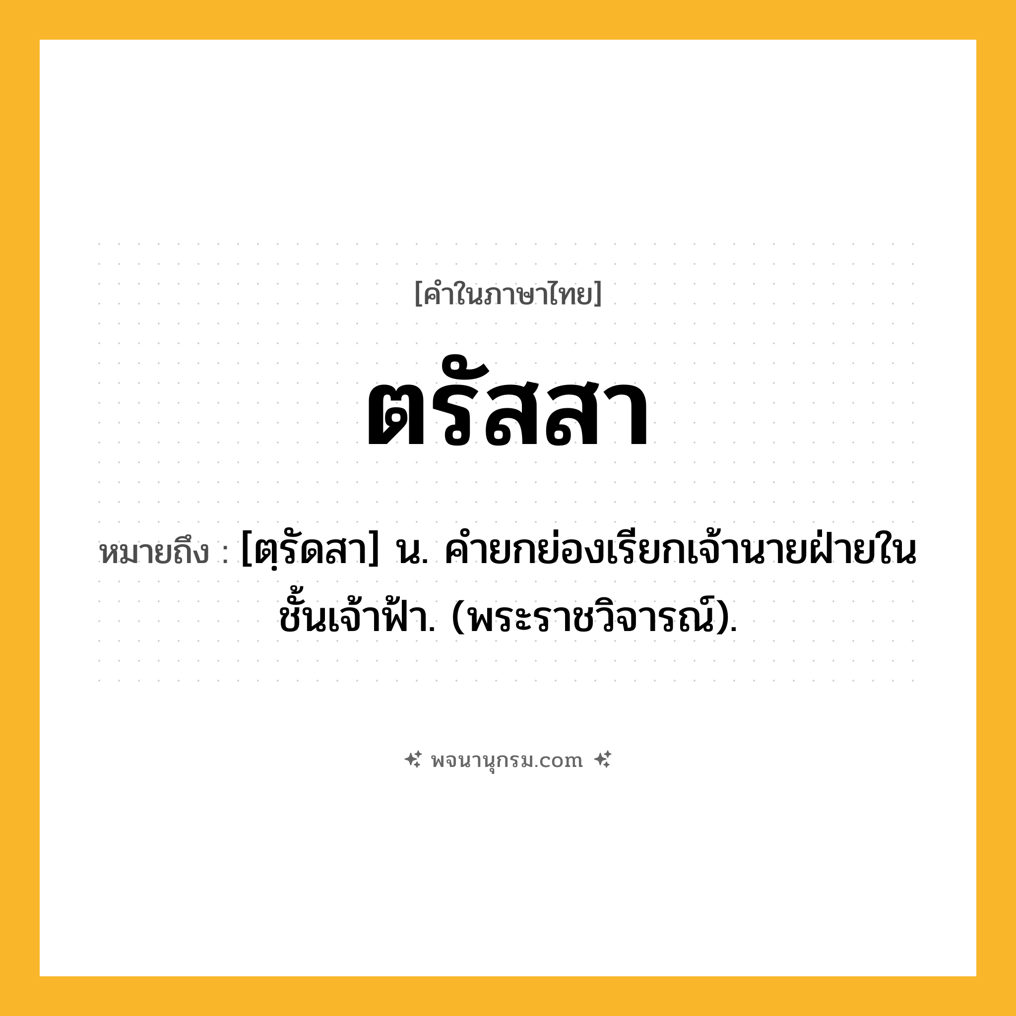 ตรัสสา ความหมาย หมายถึงอะไร?, คำในภาษาไทย ตรัสสา หมายถึง [ตฺรัดสา] น. คํายกย่องเรียกเจ้านายฝ่ายในชั้นเจ้าฟ้า. (พระราชวิจารณ์).