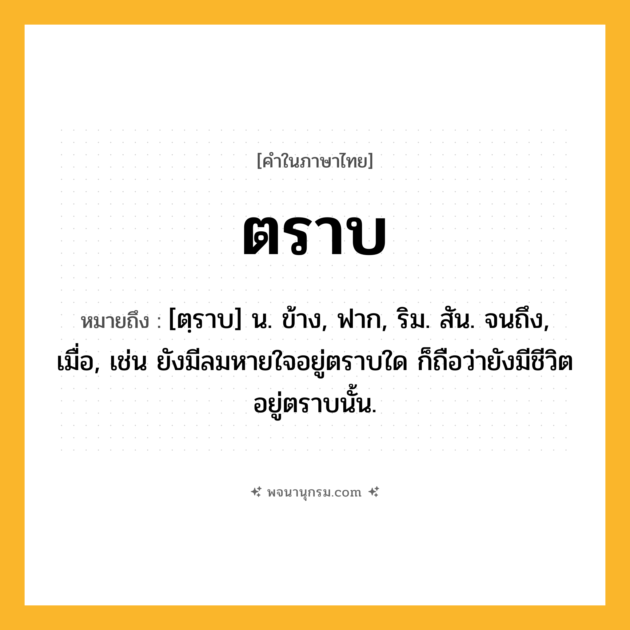 ตราบ ความหมาย หมายถึงอะไร?, คำในภาษาไทย ตราบ หมายถึง [ตฺราบ] น. ข้าง, ฟาก, ริม. สัน. จนถึง, เมื่อ, เช่น ยังมีลมหายใจอยู่ตราบใด ก็ถือว่ายังมีชีวิตอยู่ตราบนั้น.