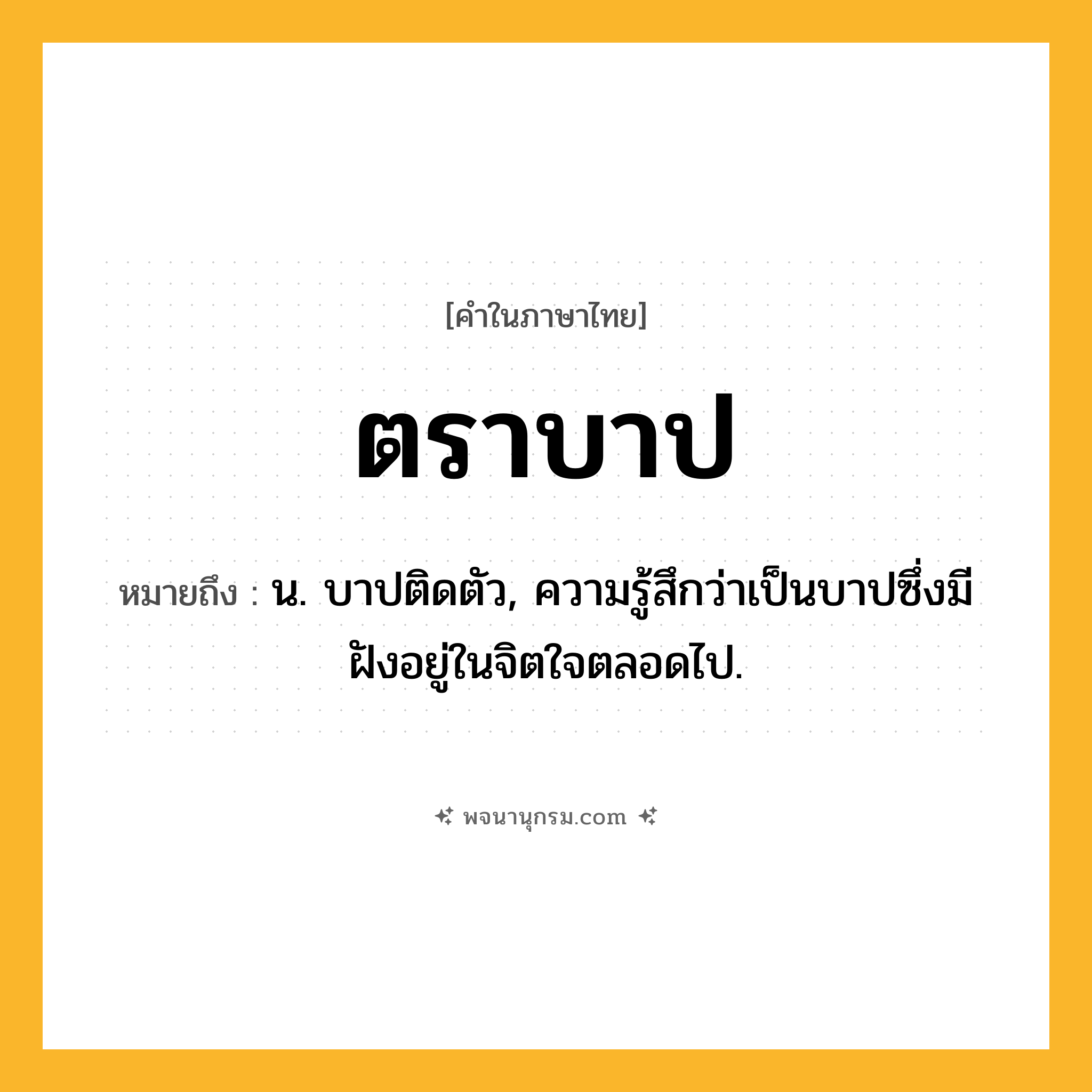 ตราบาป ความหมาย หมายถึงอะไร?, คำในภาษาไทย ตราบาป หมายถึง น. บาปติดตัว, ความรู้สึกว่าเป็นบาปซึ่งมีฝังอยู่ในจิตใจตลอดไป.