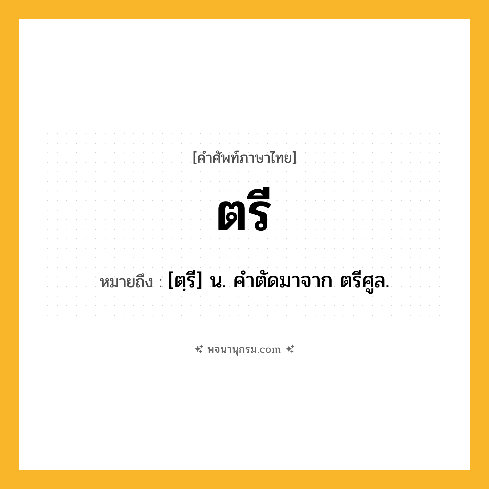 ตรี ความหมาย หมายถึงอะไร?, คำในภาษาไทย ตรี หมายถึง [ตฺรี] น. คําตัดมาจาก ตรีศูล.