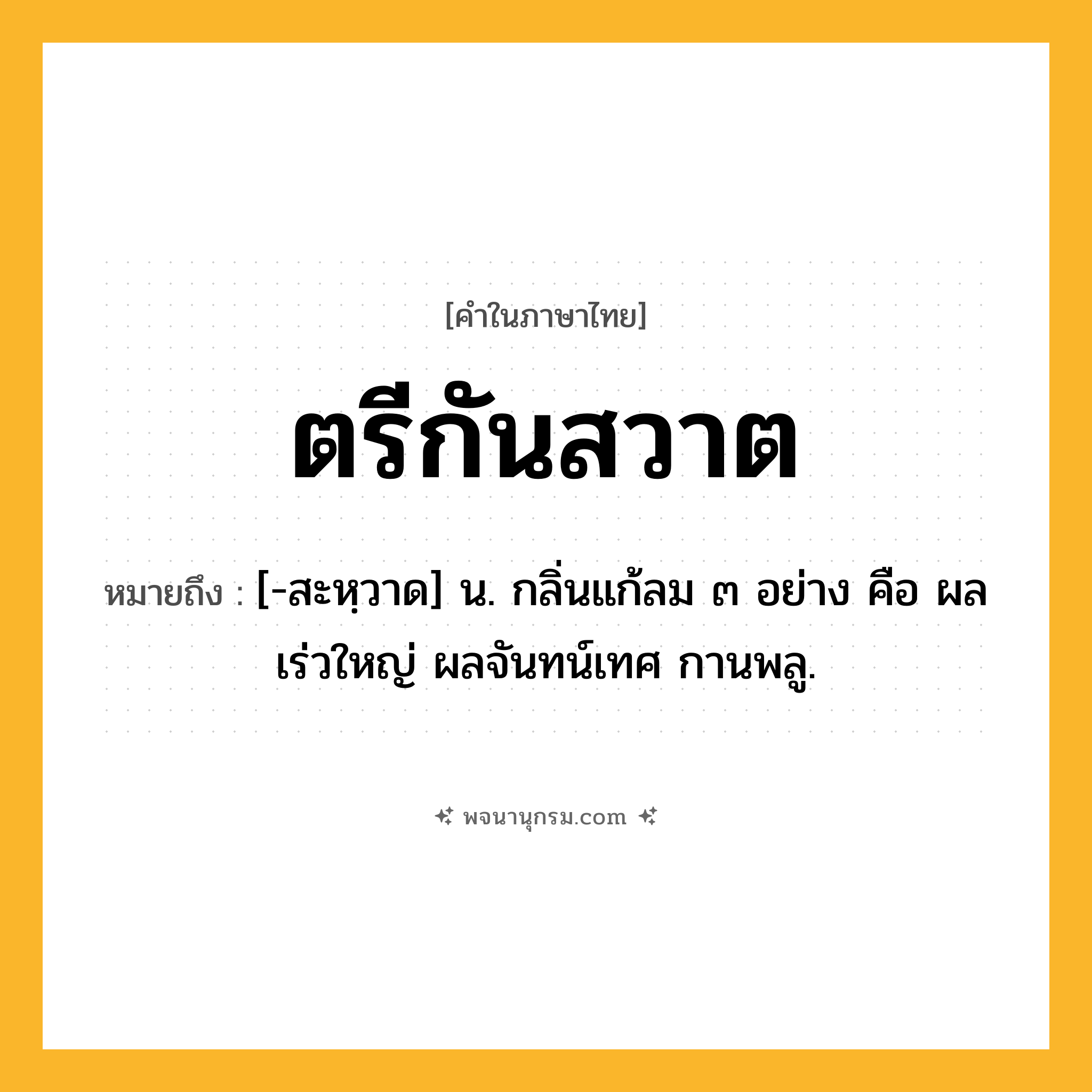 ตรีกันสวาต ความหมาย หมายถึงอะไร?, คำในภาษาไทย ตรีกันสวาต หมายถึง [-สะหฺวาด] น. กลิ่นแก้ลม ๓ อย่าง คือ ผลเร่วใหญ่ ผลจันทน์เทศ กานพลู.