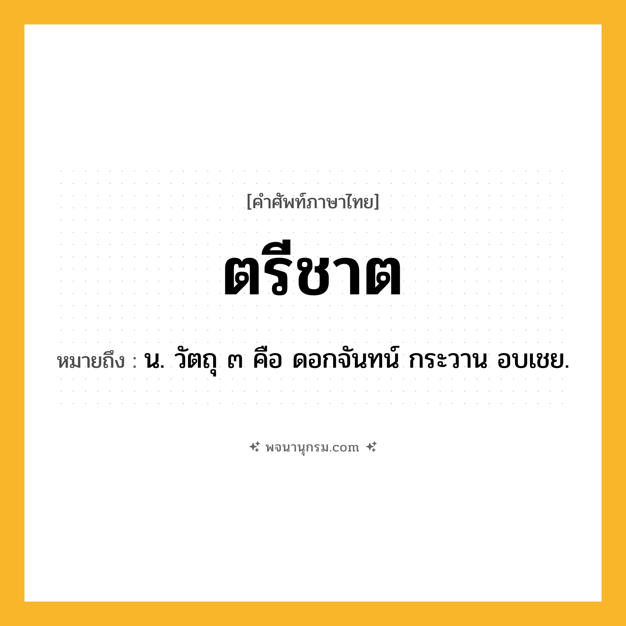 ตรีชาต ความหมาย หมายถึงอะไร?, คำในภาษาไทย ตรีชาต หมายถึง น. วัตถุ ๓ คือ ดอกจันทน์ กระวาน อบเชย.