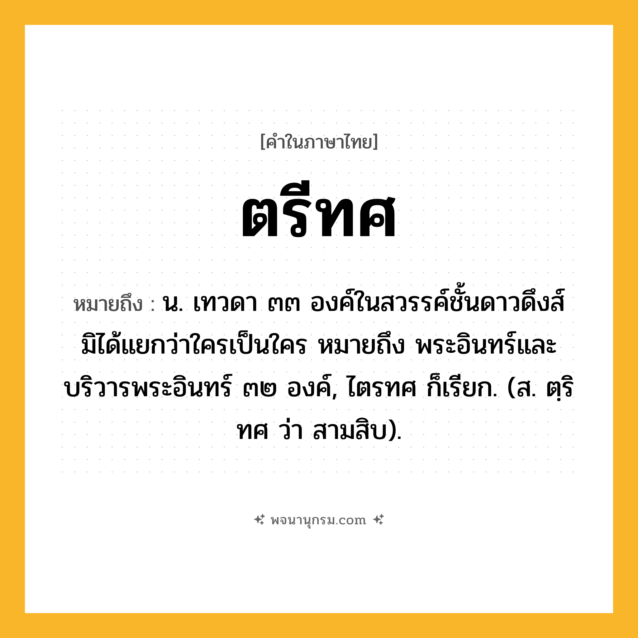 ตรีทศ ความหมาย หมายถึงอะไร?, คำในภาษาไทย ตรีทศ หมายถึง น. เทวดา ๓๓ องค์ในสวรรค์ชั้นดาวดึงส์ มิได้แยกว่าใครเป็นใคร หมายถึง พระอินทร์และบริวารพระอินทร์ ๓๒ องค์, ไตรทศ ก็เรียก. (ส. ตฺริทศ ว่า สามสิบ).