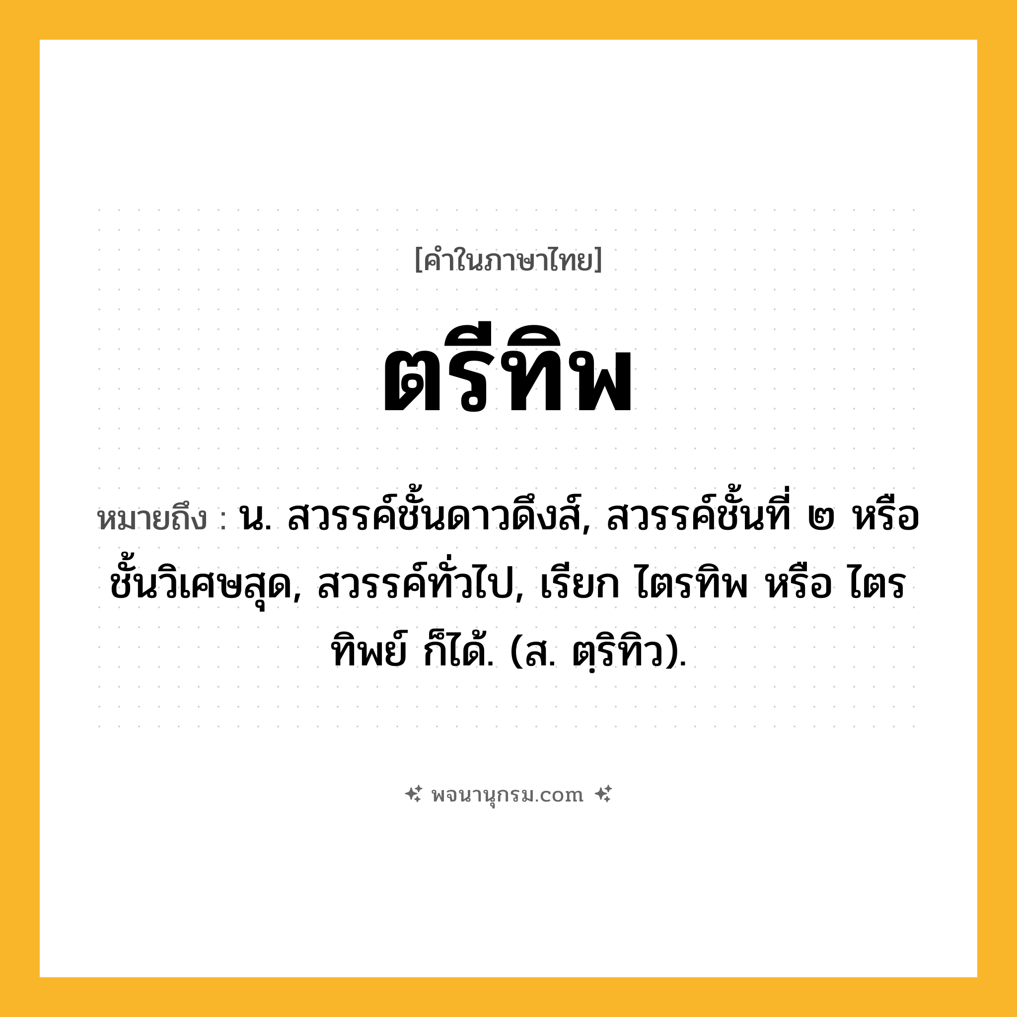 ตรีทิพ ความหมาย หมายถึงอะไร?, คำในภาษาไทย ตรีทิพ หมายถึง น. สวรรค์ชั้นดาวดึงส์, สวรรค์ชั้นที่ ๒ หรือชั้นวิเศษสุด, สวรรค์ทั่วไป, เรียก ไตรทิพ หรือ ไตรทิพย์ ก็ได้. (ส. ตฺริทิว).