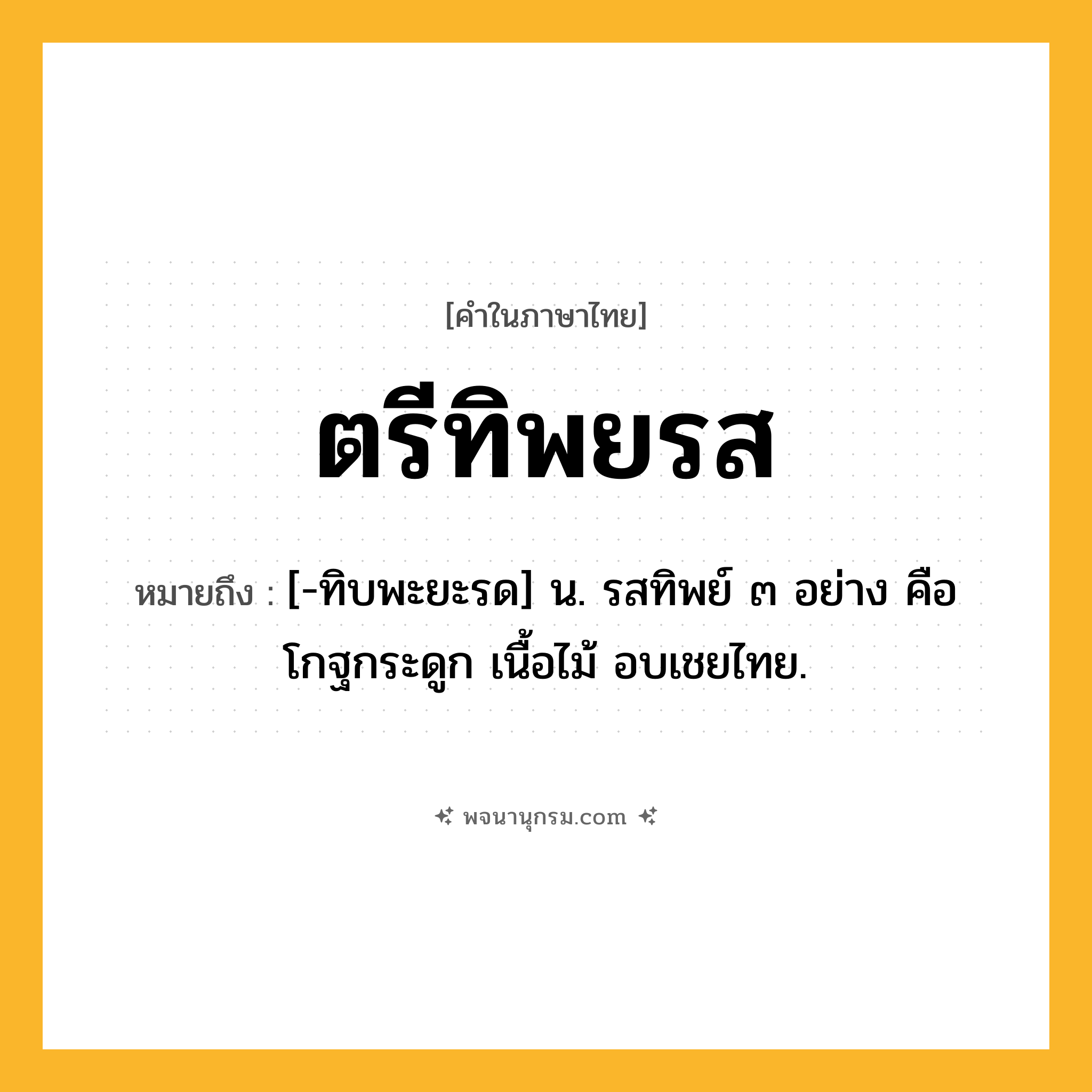 ตรีทิพยรส ความหมาย หมายถึงอะไร?, คำในภาษาไทย ตรีทิพยรส หมายถึง [-ทิบพะยะรด] น. รสทิพย์ ๓ อย่าง คือ โกฐกระดูก เนื้อไม้ อบเชยไทย.
