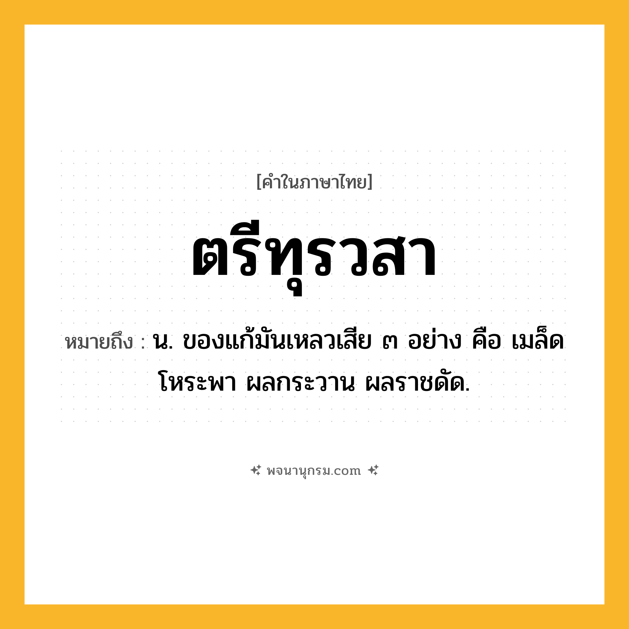 ตรีทุรวสา ความหมาย หมายถึงอะไร?, คำในภาษาไทย ตรีทุรวสา หมายถึง น. ของแก้มันเหลวเสีย ๓ อย่าง คือ เมล็ดโหระพา ผลกระวาน ผลราชดัด.