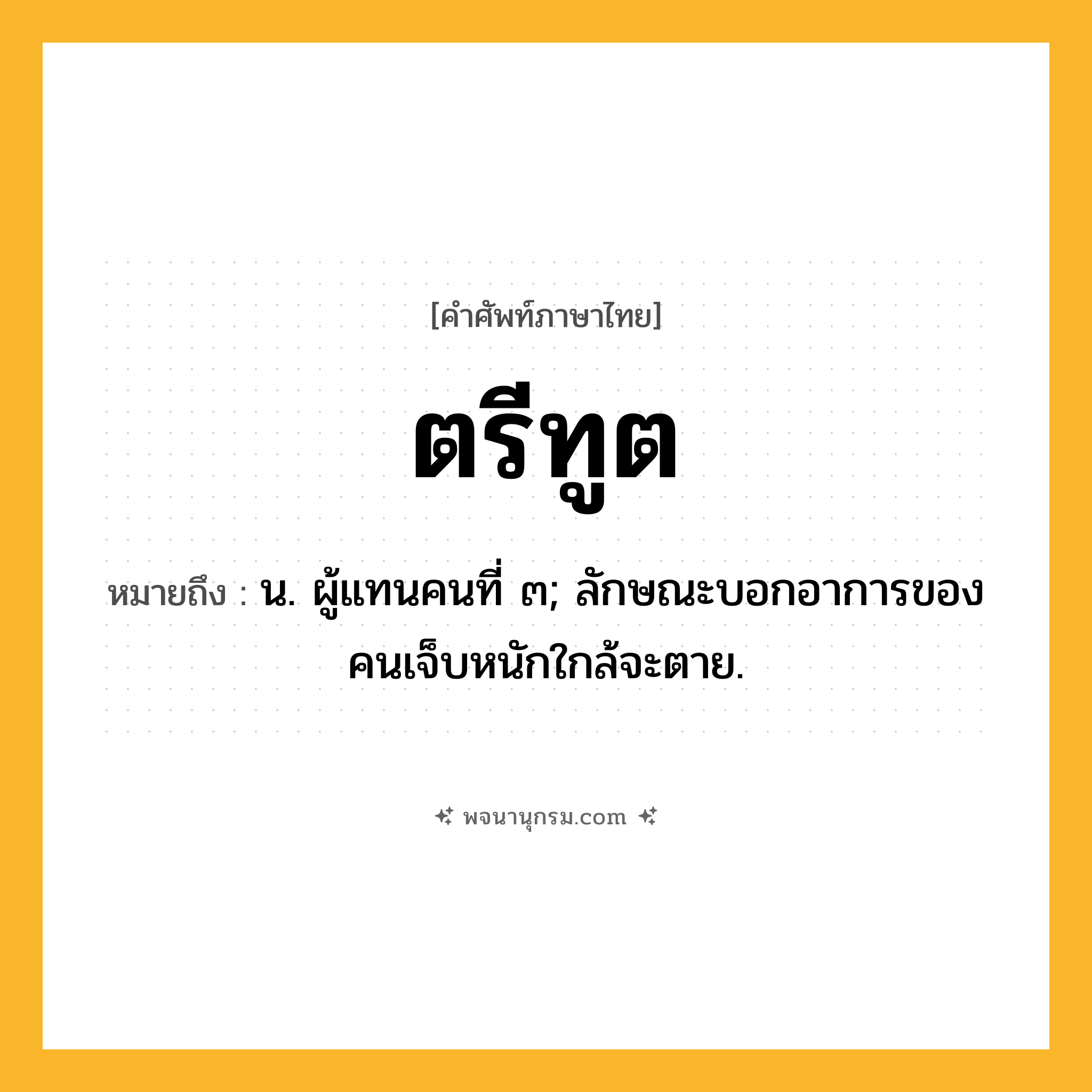 ตรีทูต ความหมาย หมายถึงอะไร?, คำในภาษาไทย ตรีทูต หมายถึง น. ผู้แทนคนที่ ๓; ลักษณะบอกอาการของคนเจ็บหนักใกล้จะตาย.