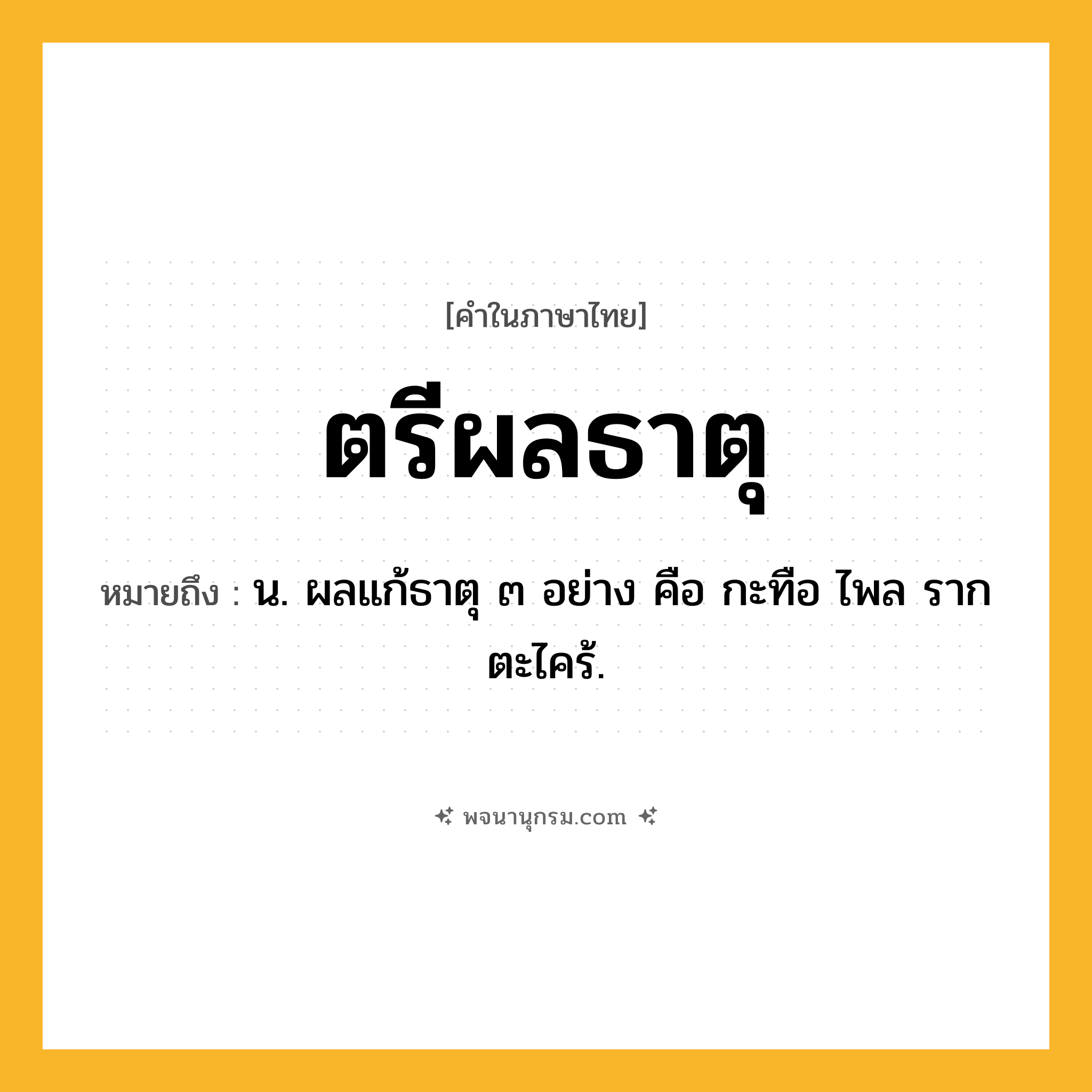 ตรีผลธาตุ ความหมาย หมายถึงอะไร?, คำในภาษาไทย ตรีผลธาตุ หมายถึง น. ผลแก้ธาตุ ๓ อย่าง คือ กะทือ ไพล รากตะไคร้.