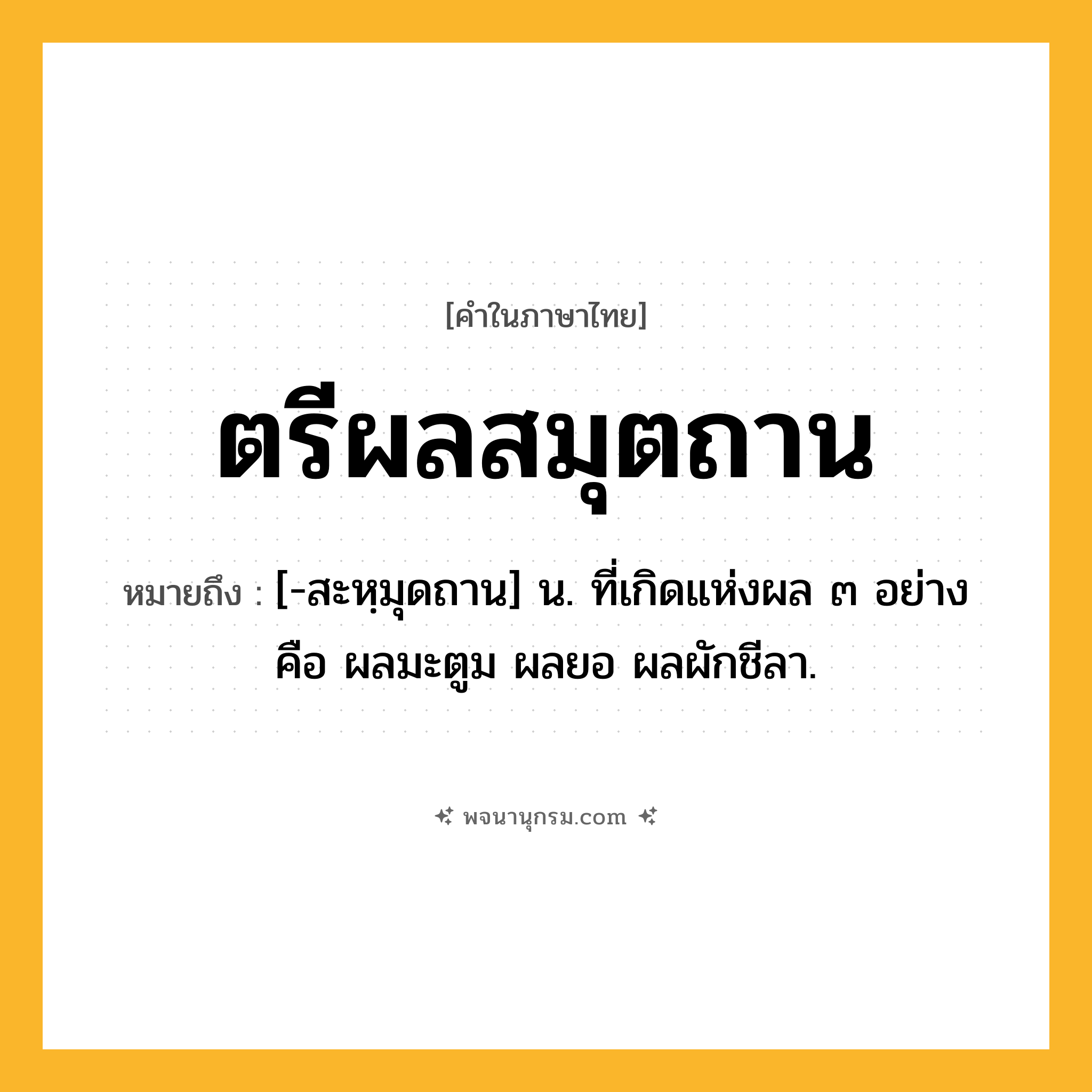 ตรีผลสมุตถาน ความหมาย หมายถึงอะไร?, คำในภาษาไทย ตรีผลสมุตถาน หมายถึง [-สะหฺมุดถาน] น. ที่เกิดแห่งผล ๓ อย่าง คือ ผลมะตูม ผลยอ ผลผักชีลา.