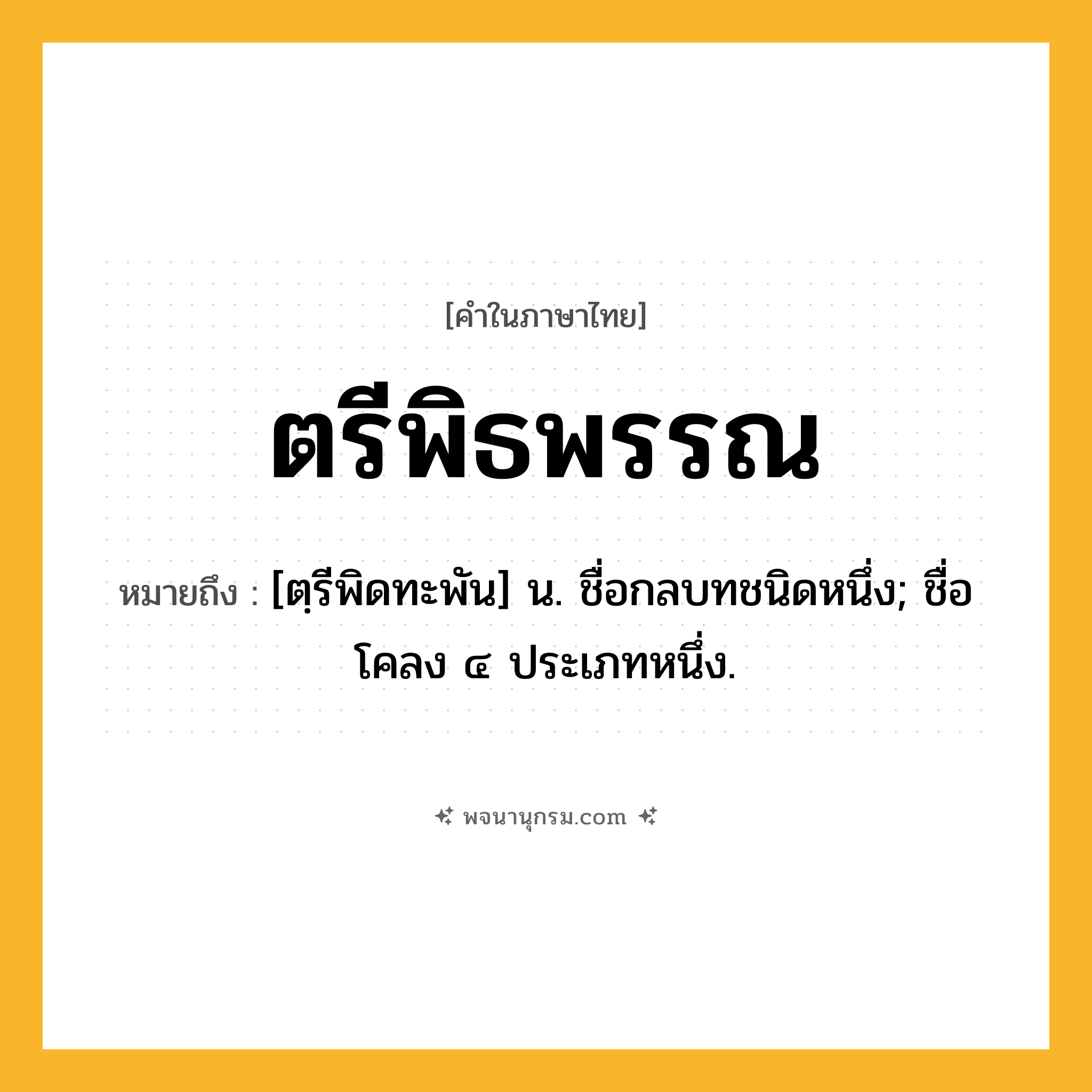 ตรีพิธพรรณ ความหมาย หมายถึงอะไร?, คำในภาษาไทย ตรีพิธพรรณ หมายถึง [ตฺรีพิดทะพัน] น. ชื่อกลบทชนิดหนึ่ง; ชื่อโคลง ๔ ประเภทหนึ่ง.