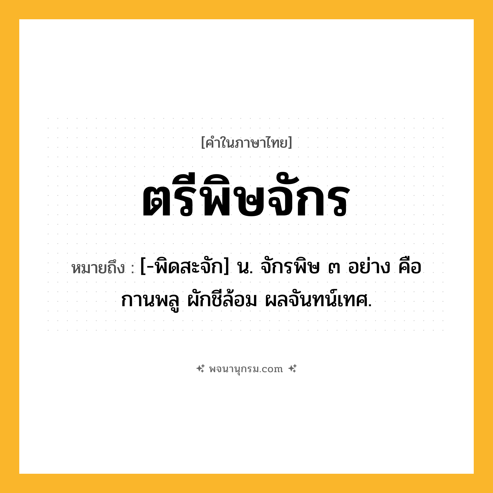 ตรีพิษจักร ความหมาย หมายถึงอะไร?, คำในภาษาไทย ตรีพิษจักร หมายถึง [-พิดสะจัก] น. จักรพิษ ๓ อย่าง คือ กานพลู ผักชีล้อม ผลจันทน์เทศ.