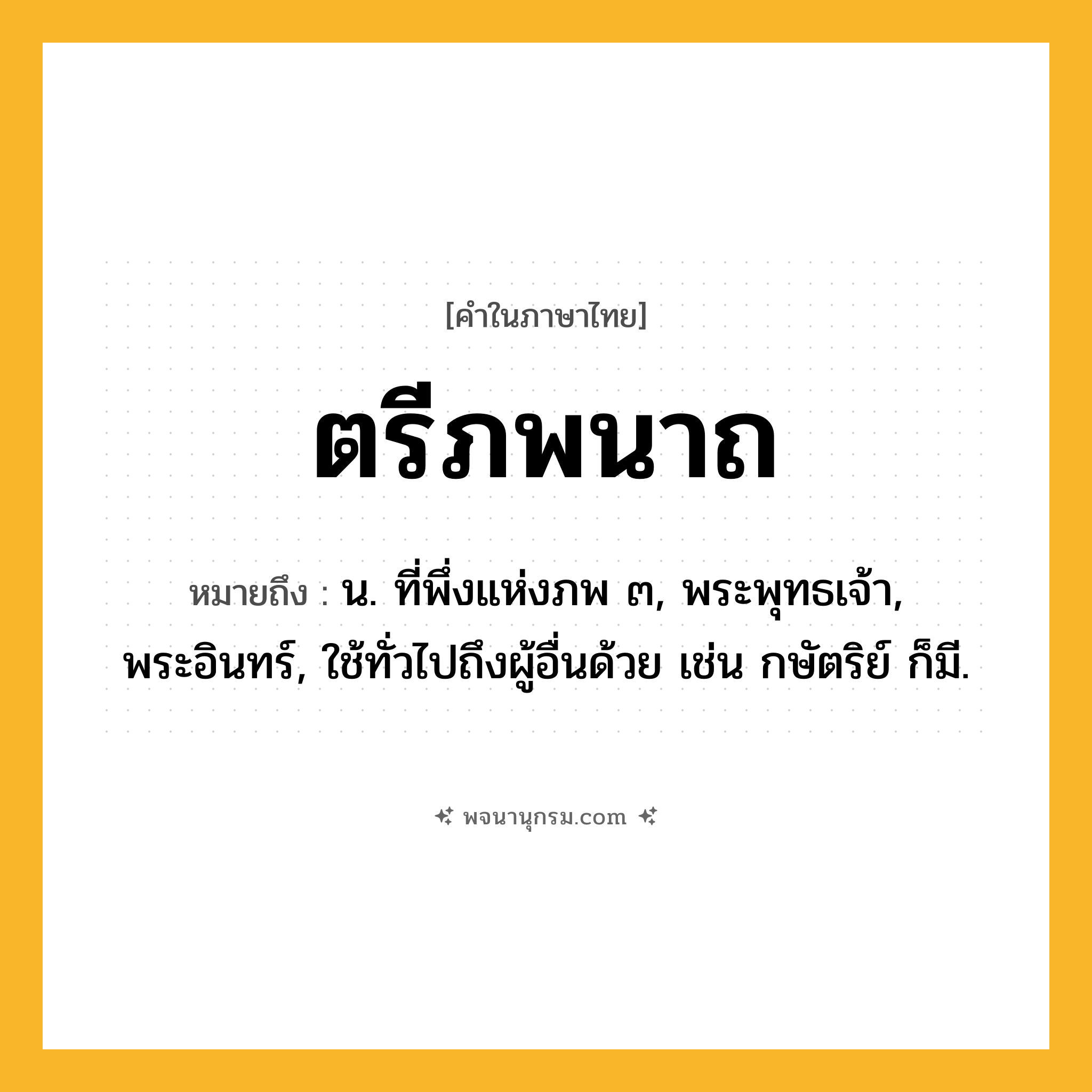 ตรีภพนาถ ความหมาย หมายถึงอะไร?, คำในภาษาไทย ตรีภพนาถ หมายถึง น. ที่พึ่งแห่งภพ ๓, พระพุทธเจ้า, พระอินทร์, ใช้ทั่วไปถึงผู้อื่นด้วย เช่น กษัตริย์ ก็มี.