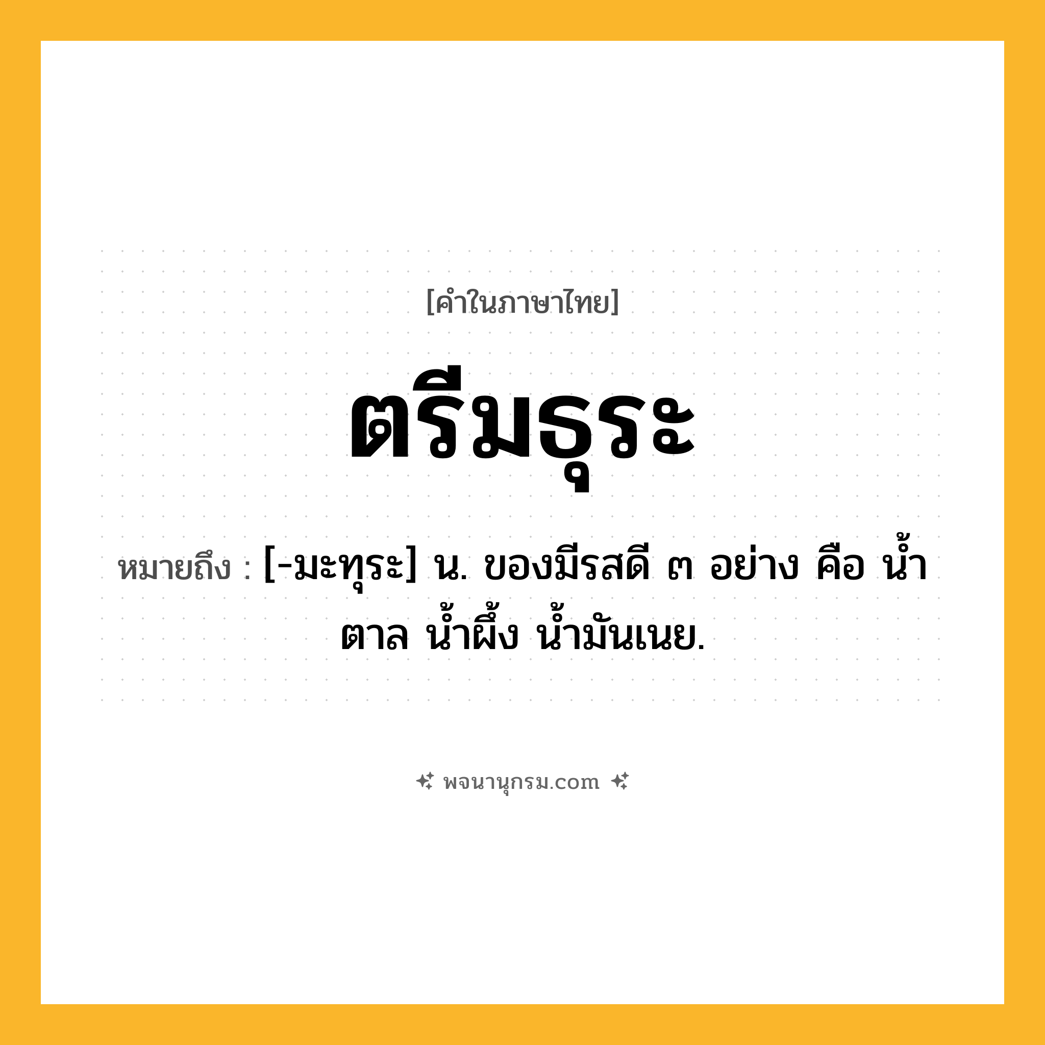 ตรีมธุระ ความหมาย หมายถึงอะไร?, คำในภาษาไทย ตรีมธุระ หมายถึง [-มะทุระ] น. ของมีรสดี ๓ อย่าง คือ นํ้าตาล นํ้าผึ้ง นํ้ามันเนย.