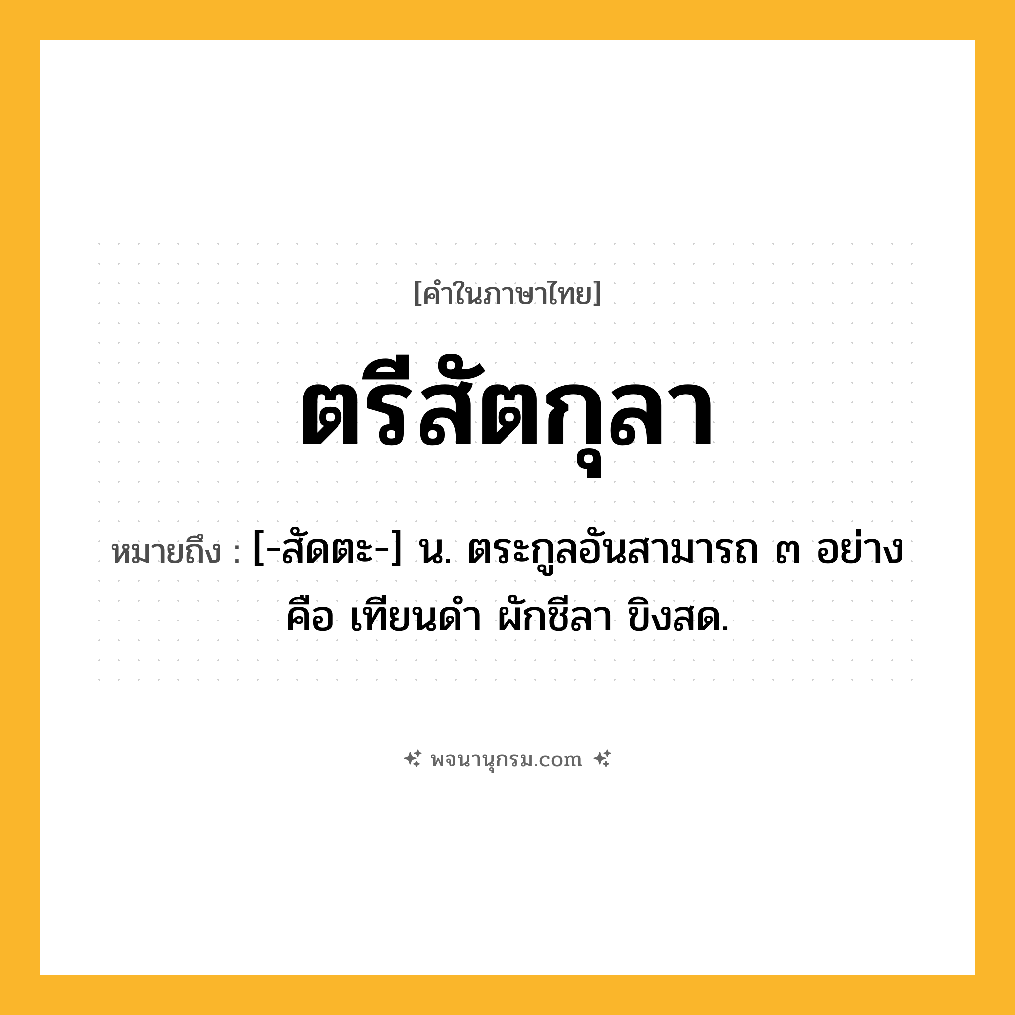 ตรีสัตกุลา ความหมาย หมายถึงอะไร?, คำในภาษาไทย ตรีสัตกุลา หมายถึง [-สัดตะ-] น. ตระกูลอันสามารถ ๓ อย่าง คือ เทียนดํา ผักชีลา ขิงสด.