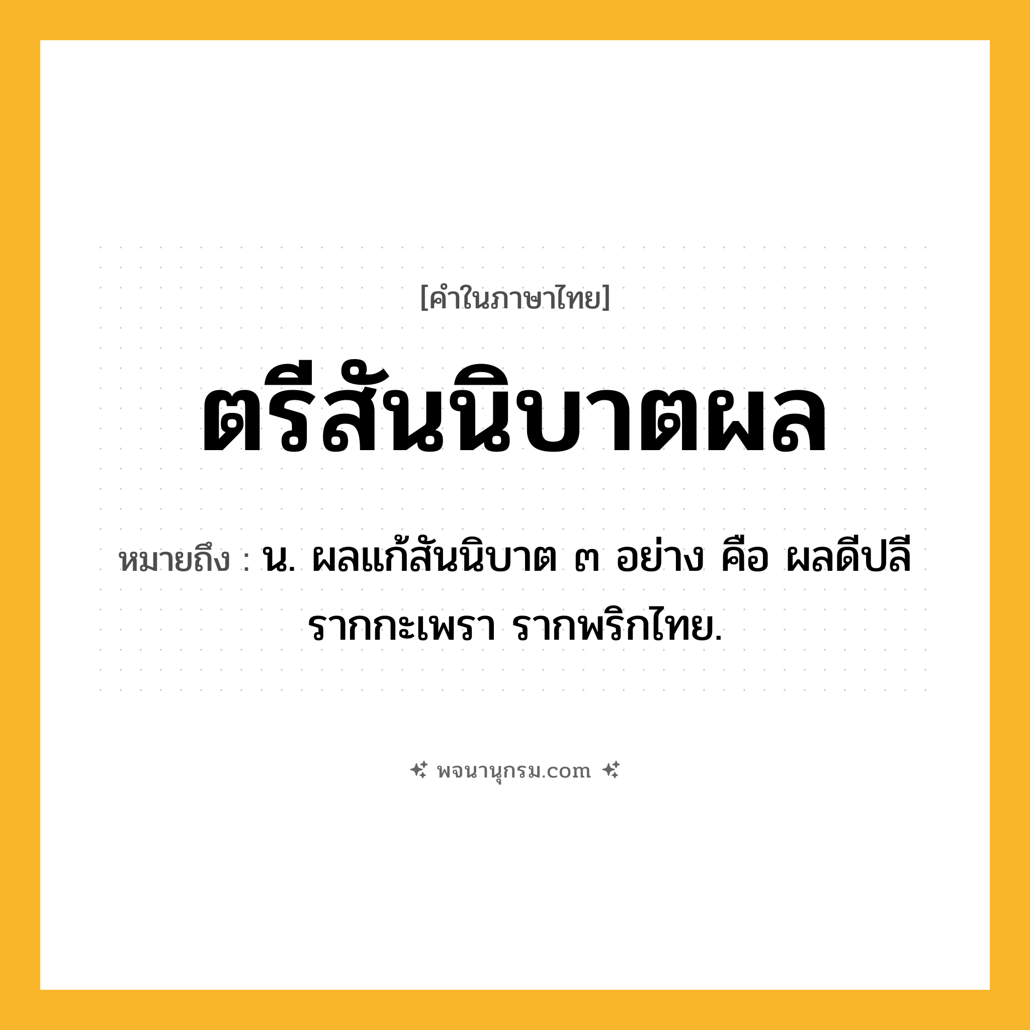 ตรีสันนิบาตผล ความหมาย หมายถึงอะไร?, คำในภาษาไทย ตรีสันนิบาตผล หมายถึง น. ผลแก้สันนิบาต ๓ อย่าง คือ ผลดีปลี รากกะเพรา รากพริกไทย.