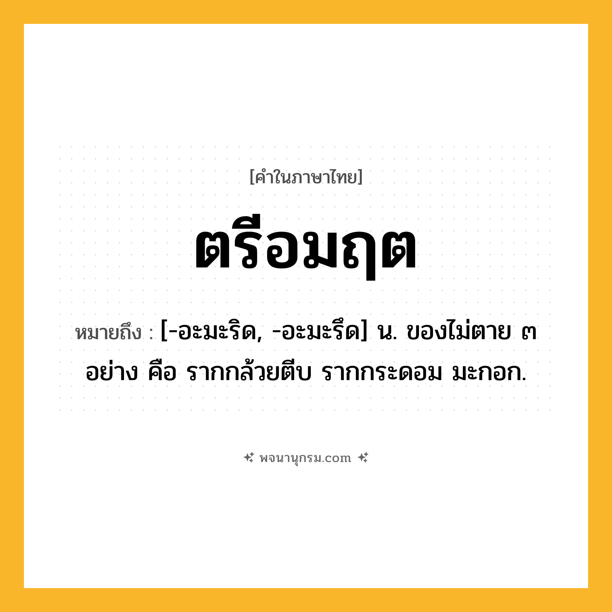 ตรีอมฤต ความหมาย หมายถึงอะไร?, คำในภาษาไทย ตรีอมฤต หมายถึง [-อะมะริด, -อะมะรึด] น. ของไม่ตาย ๓ อย่าง คือ รากกล้วยตีบ รากกระดอม มะกอก.