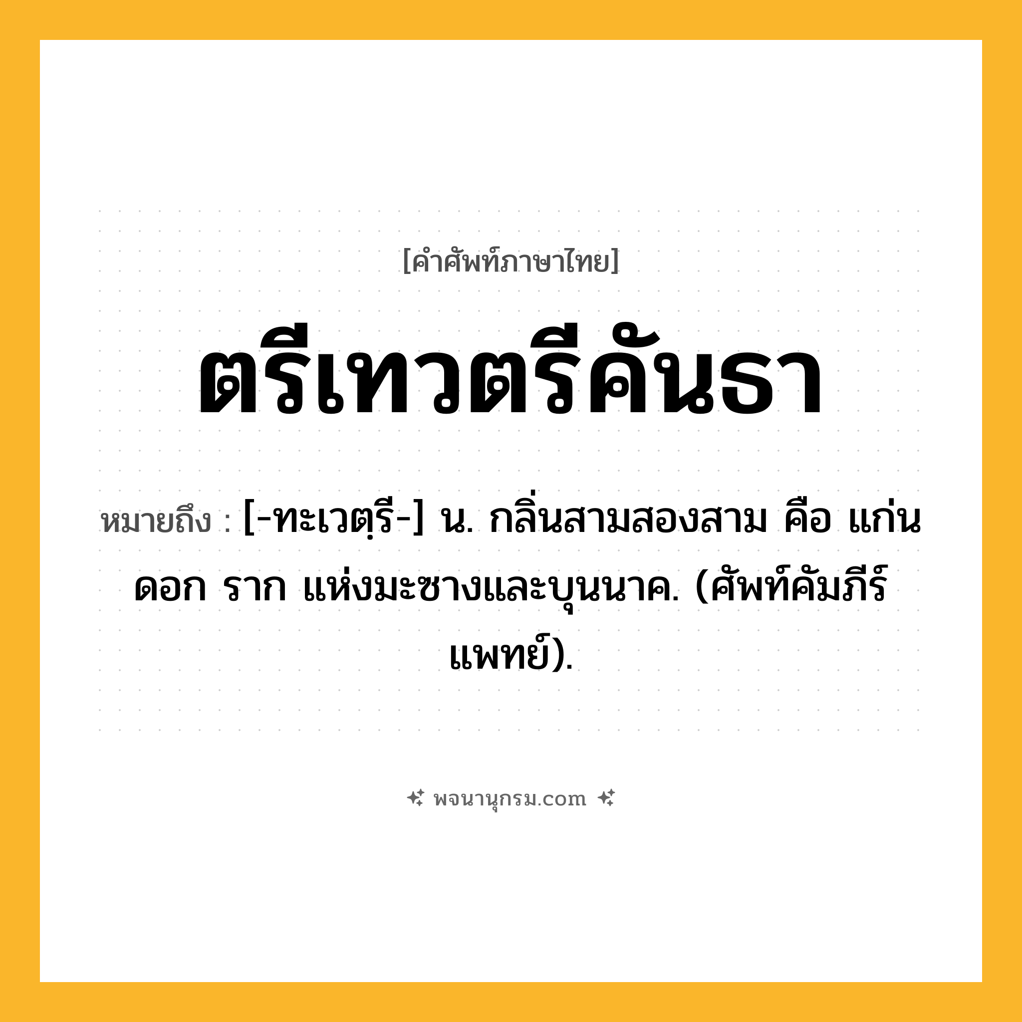 ตรีเทวตรีคันธา ความหมาย หมายถึงอะไร?, คำในภาษาไทย ตรีเทวตรีคันธา หมายถึง [-ทะเวตฺรี-] น. กลิ่นสามสองสาม คือ แก่น ดอก ราก แห่งมะซางและบุนนาค. (ศัพท์คัมภีร์แพทย์).