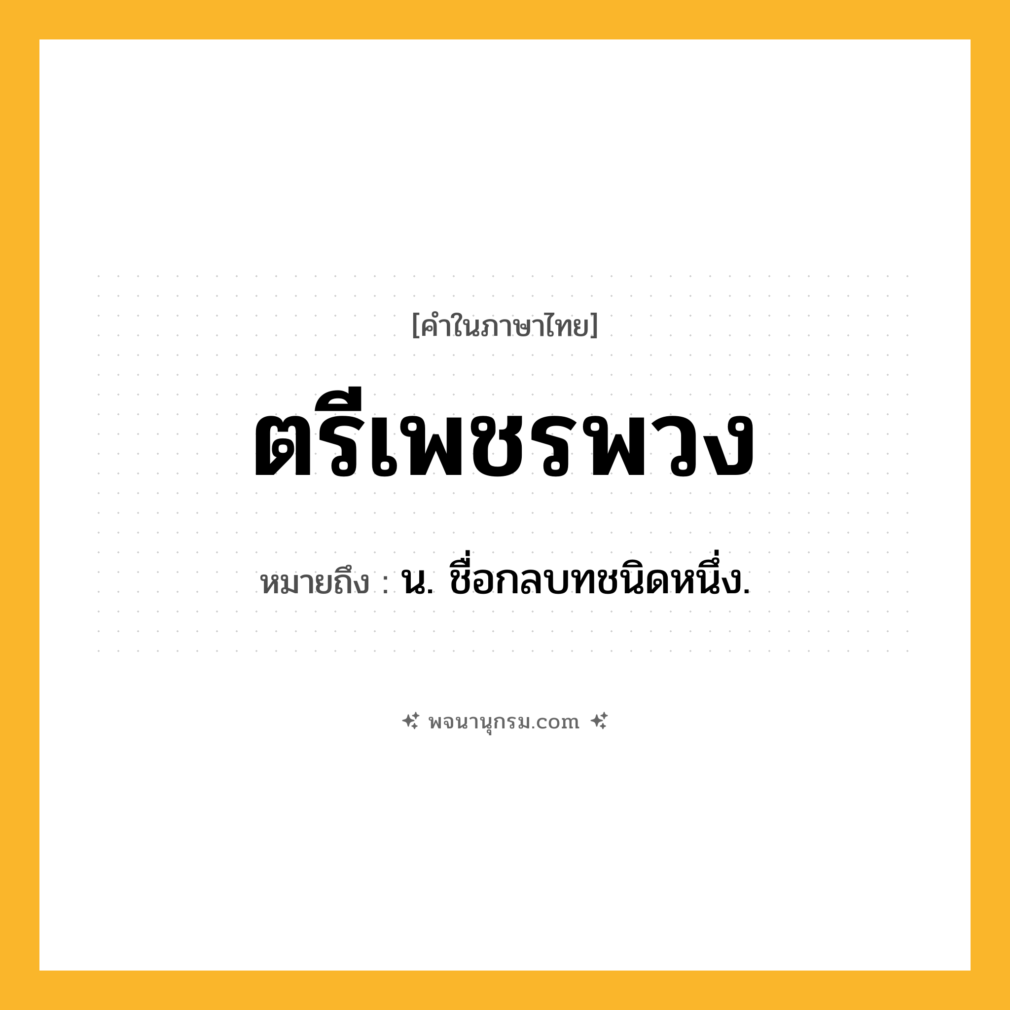 ตรีเพชรพวง ความหมาย หมายถึงอะไร?, คำในภาษาไทย ตรีเพชรพวง หมายถึง น. ชื่อกลบทชนิดหนึ่ง.
