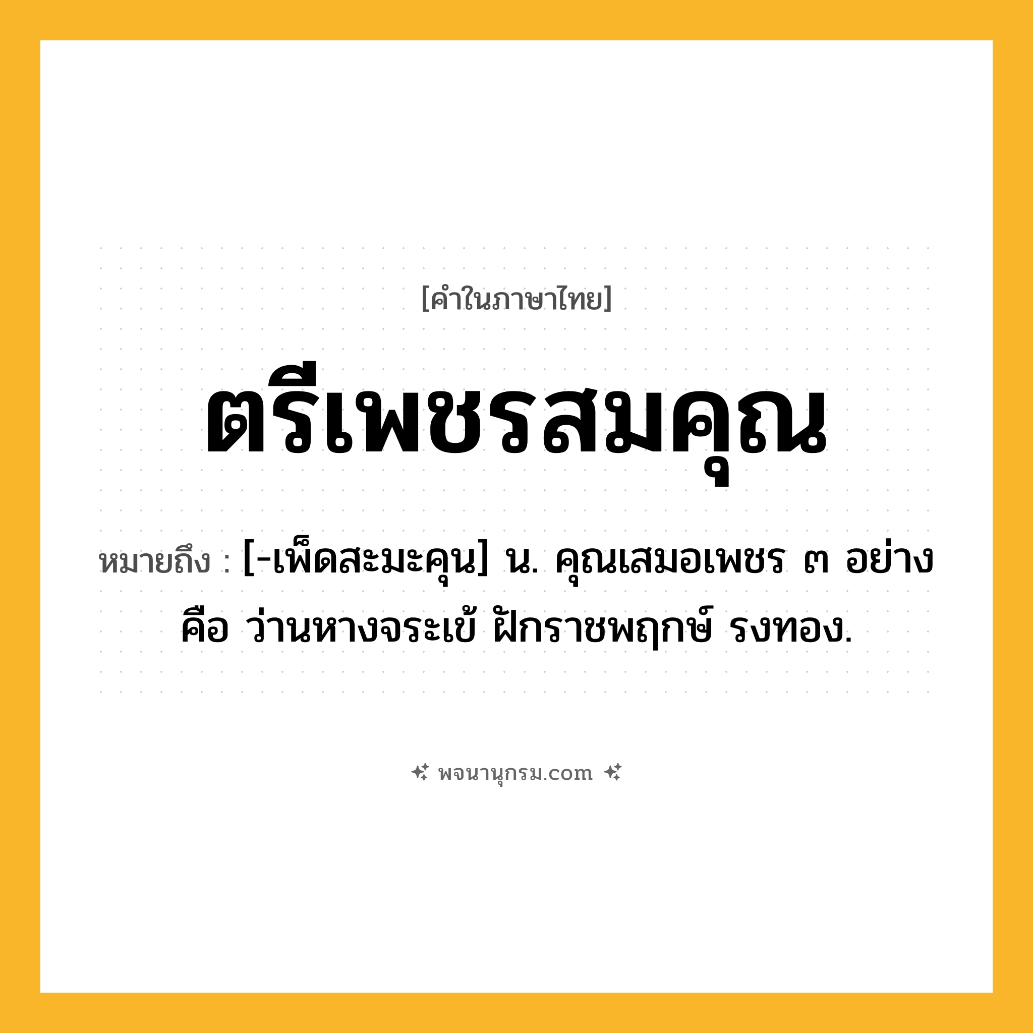 ตรีเพชรสมคุณ ความหมาย หมายถึงอะไร?, คำในภาษาไทย ตรีเพชรสมคุณ หมายถึง [-เพ็ดสะมะคุน] น. คุณเสมอเพชร ๓ อย่าง คือ ว่านหางจระเข้ ฝักราชพฤกษ์ รงทอง.