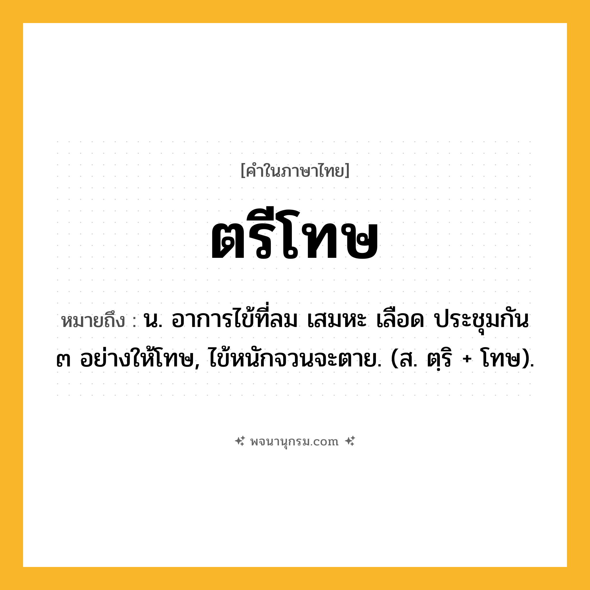 ตรีโทษ ความหมาย หมายถึงอะไร?, คำในภาษาไทย ตรีโทษ หมายถึง น. อาการไข้ที่ลม เสมหะ เลือด ประชุมกัน ๓ อย่างให้โทษ, ไข้หนักจวนจะตาย. (ส. ตฺริ + โทษ).