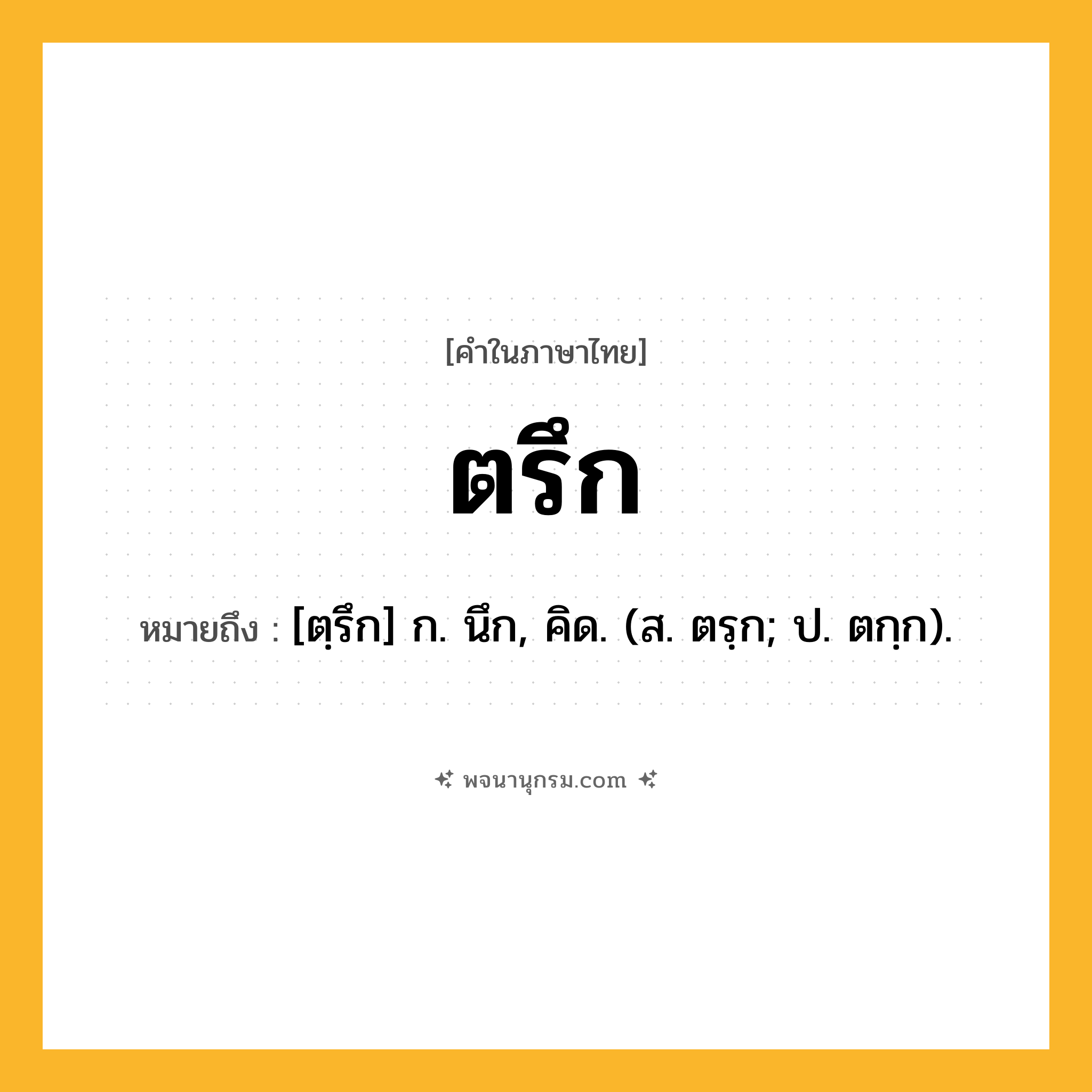 ตรึก ความหมาย หมายถึงอะไร?, คำในภาษาไทย ตรึก หมายถึง [ตฺรึก] ก. นึก, คิด. (ส. ตรฺก; ป. ตกฺก).