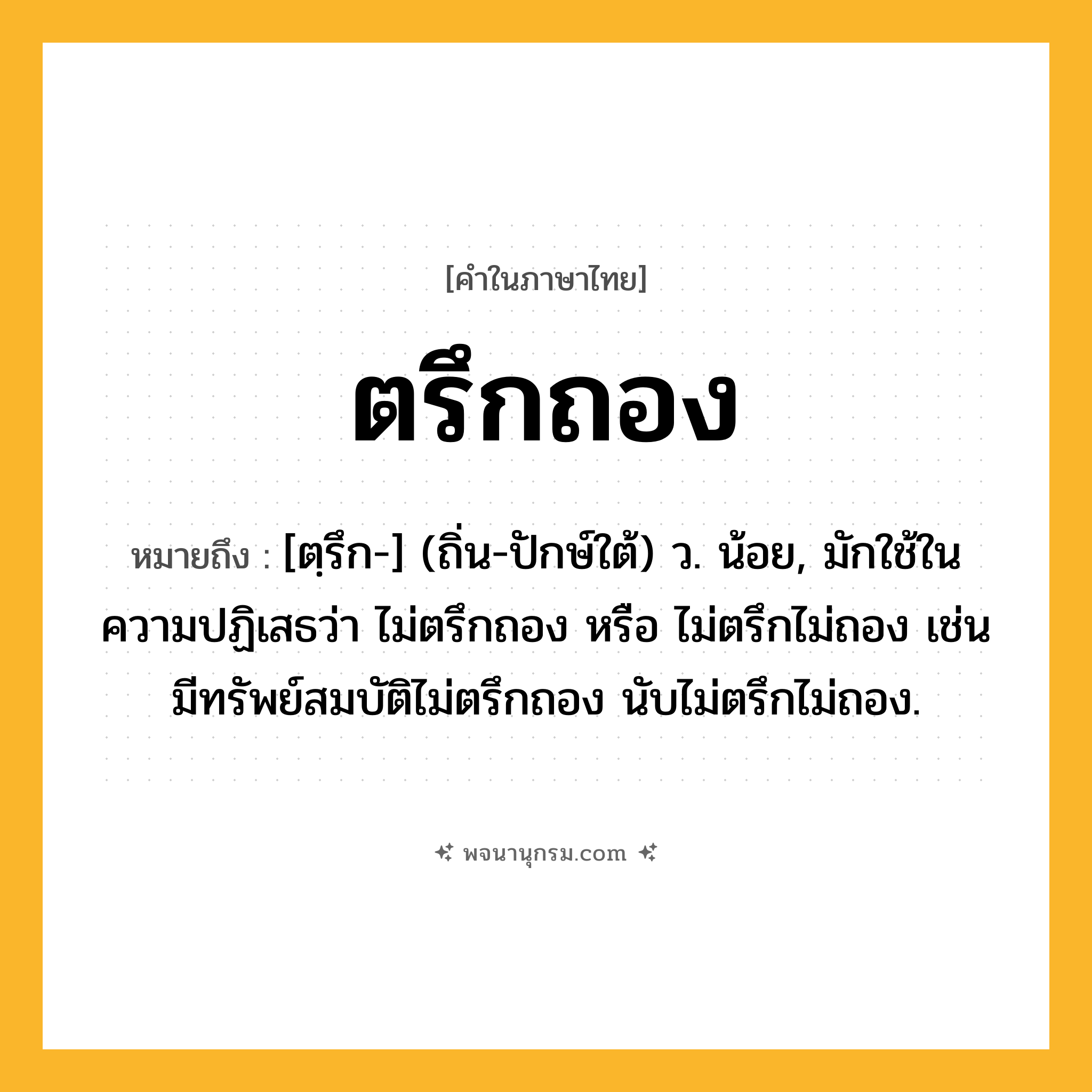 ตรึกถอง ความหมาย หมายถึงอะไร?, คำในภาษาไทย ตรึกถอง หมายถึง [ตฺรึก-] (ถิ่น-ปักษ์ใต้) ว. น้อย, มักใช้ในความปฏิเสธว่า ไม่ตรึกถอง หรือ ไม่ตรึกไม่ถอง เช่น มีทรัพย์สมบัติไม่ตรึกถอง นับไม่ตรึกไม่ถอง.