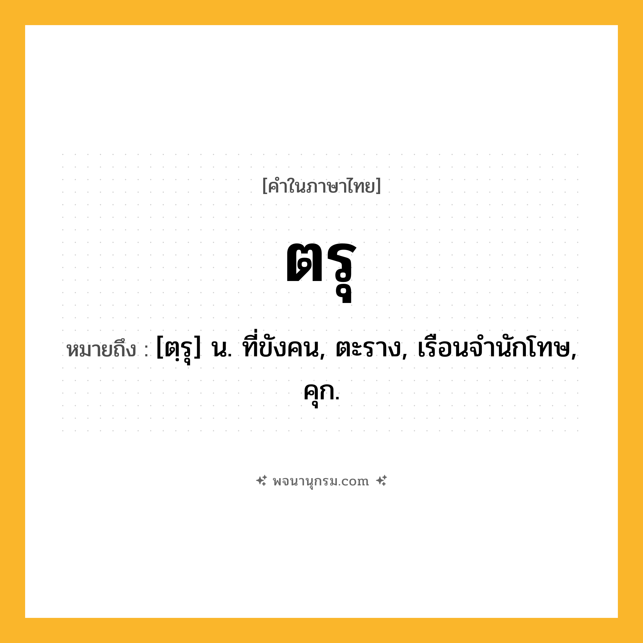 ตรุ ความหมาย หมายถึงอะไร?, คำในภาษาไทย ตรุ หมายถึง [ตฺรุ] น. ที่ขังคน, ตะราง, เรือนจํานักโทษ, คุก.