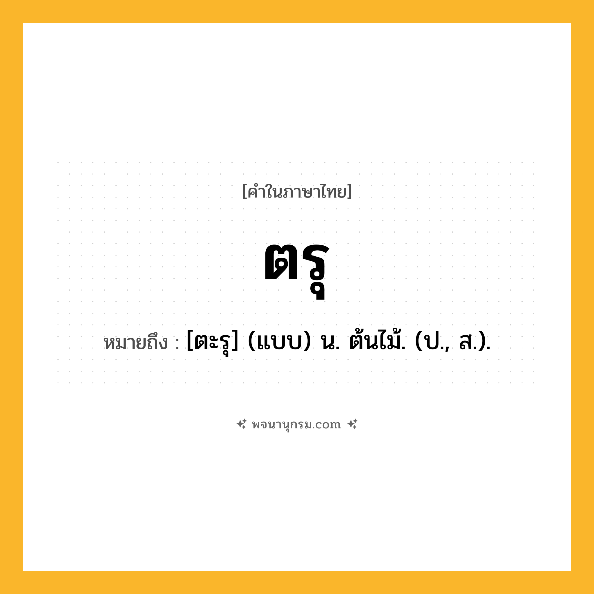 ตรุ ความหมาย หมายถึงอะไร?, คำในภาษาไทย ตรุ หมายถึง [ตะรุ] (แบบ) น. ต้นไม้. (ป., ส.).