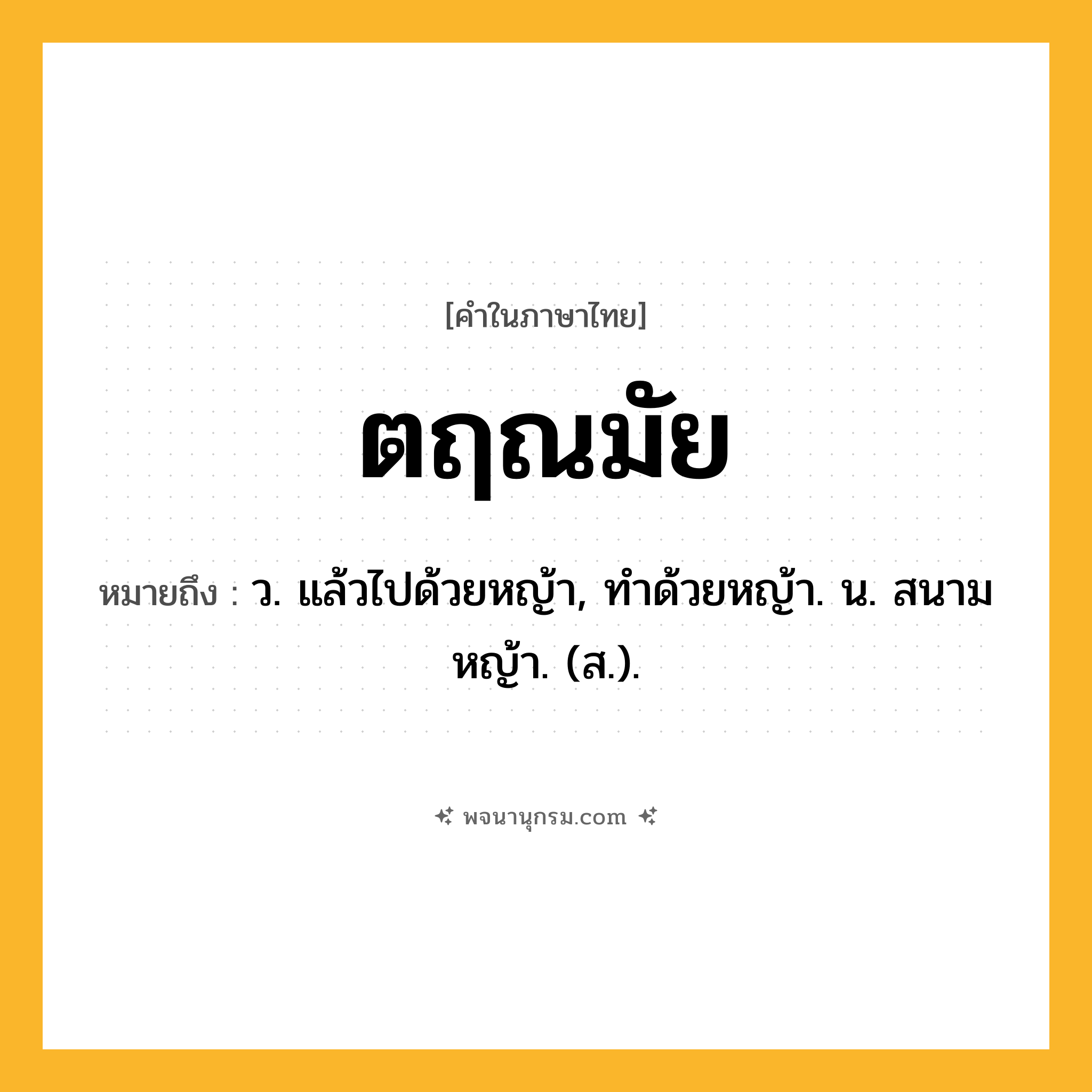 ตฤณมัย ความหมาย หมายถึงอะไร?, คำในภาษาไทย ตฤณมัย หมายถึง ว. แล้วไปด้วยหญ้า, ทําด้วยหญ้า. น. สนามหญ้า. (ส.).