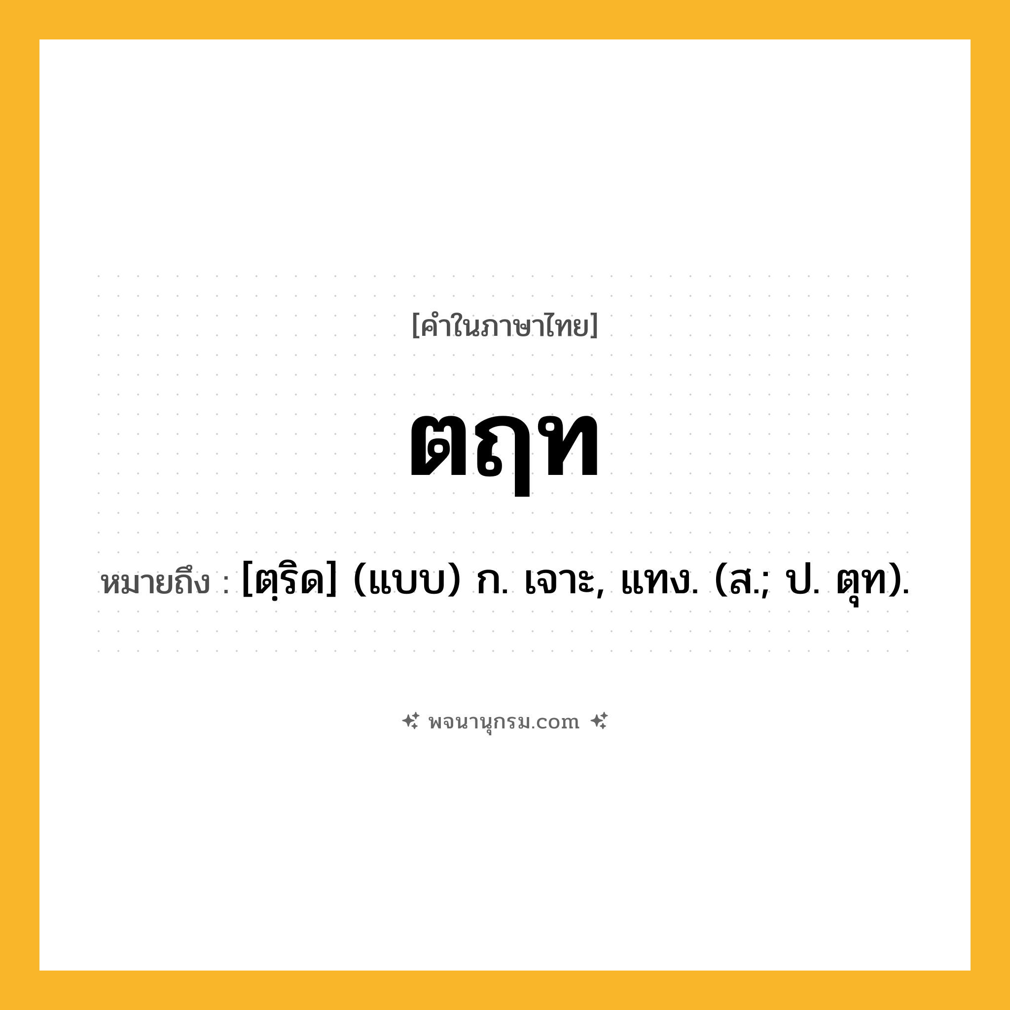 ตฤท ความหมาย หมายถึงอะไร?, คำในภาษาไทย ตฤท หมายถึง [ตฺริด] (แบบ) ก. เจาะ, แทง. (ส.; ป. ตุท).