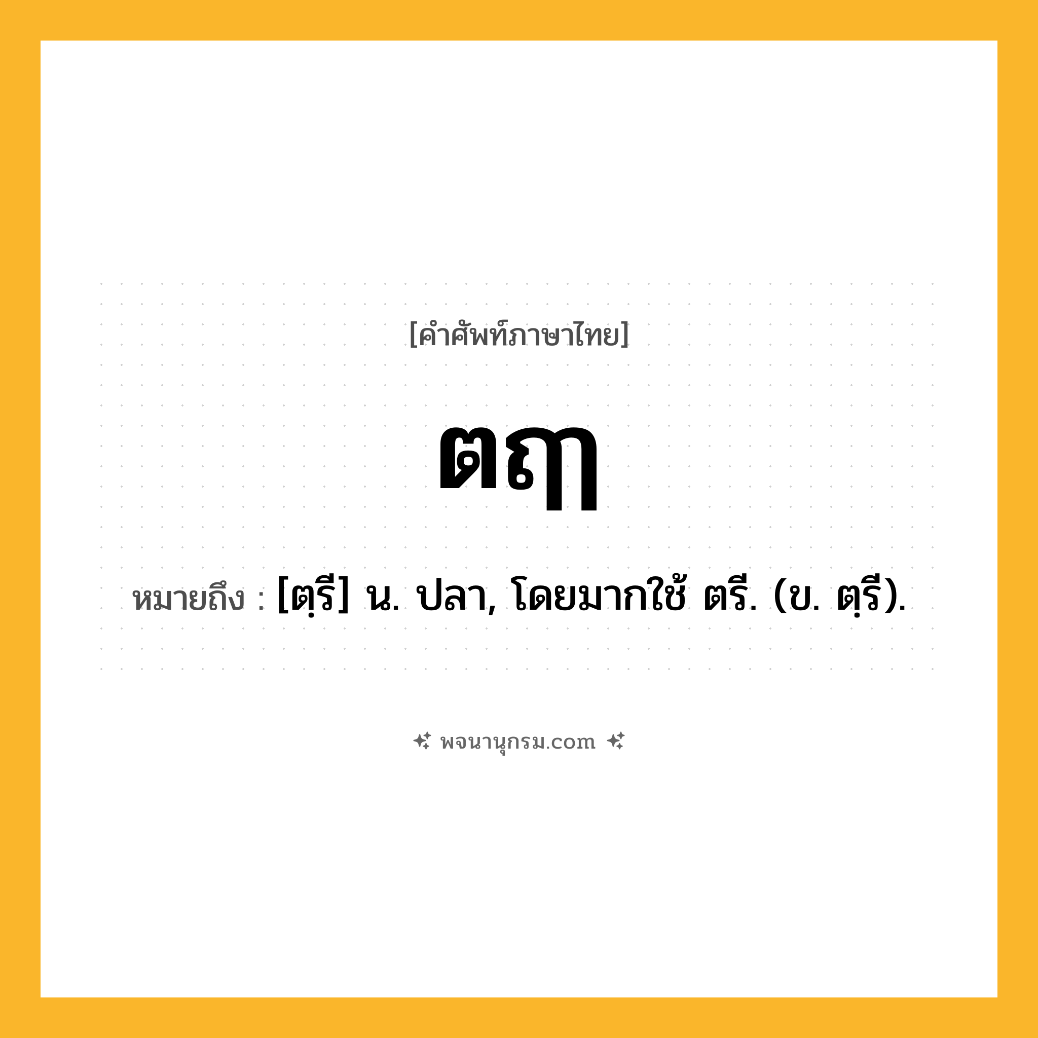 ตฤๅ ความหมาย หมายถึงอะไร?, คำในภาษาไทย ตฤๅ หมายถึง [ตฺรี] น. ปลา, โดยมากใช้ ตรี. (ข. ตฺรี).