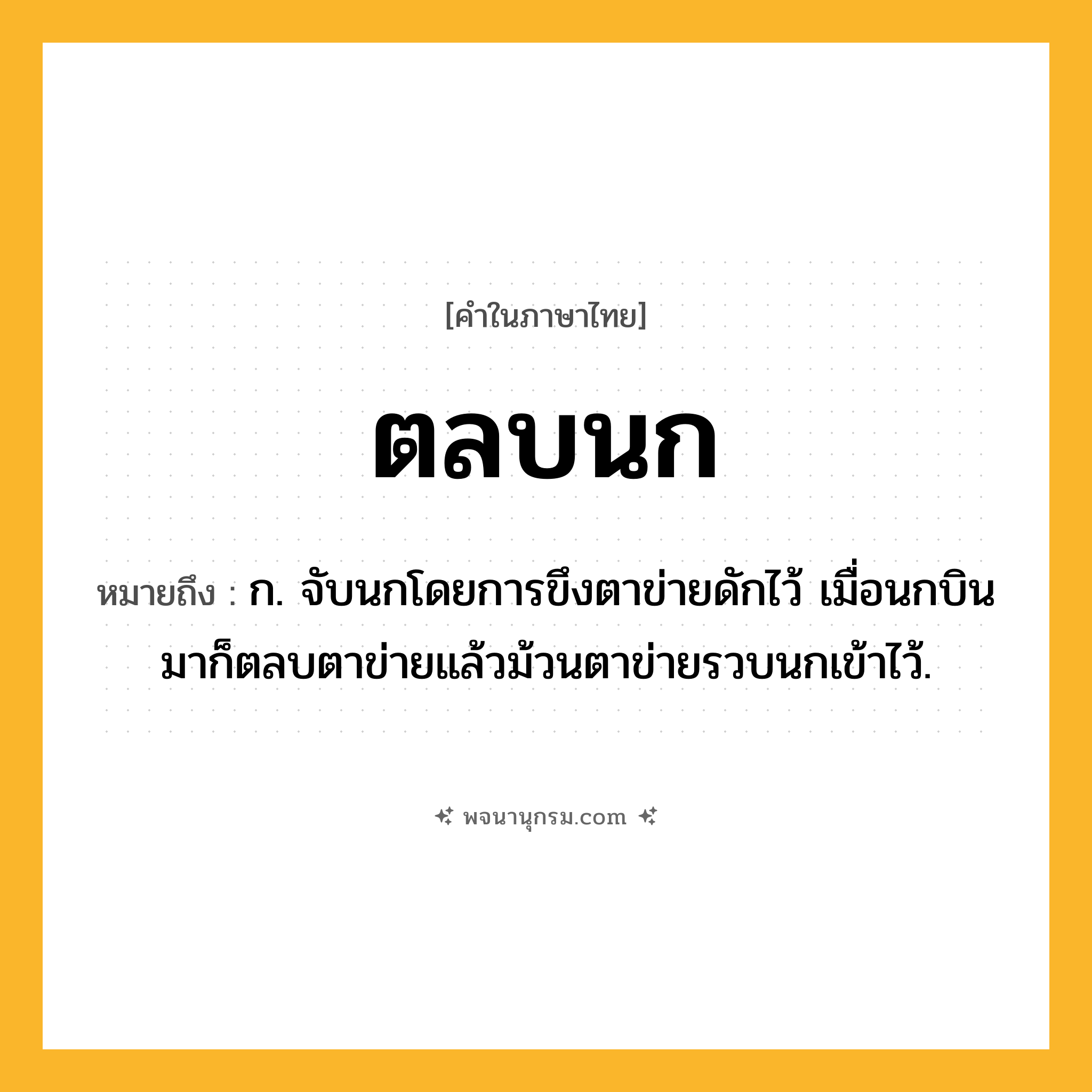 ตลบนก ความหมาย หมายถึงอะไร?, คำในภาษาไทย ตลบนก หมายถึง ก. จับนกโดยการขึงตาข่ายดักไว้ เมื่อนกบินมาก็ตลบตาข่ายแล้วม้วนตาข่ายรวบนกเข้าไว้.