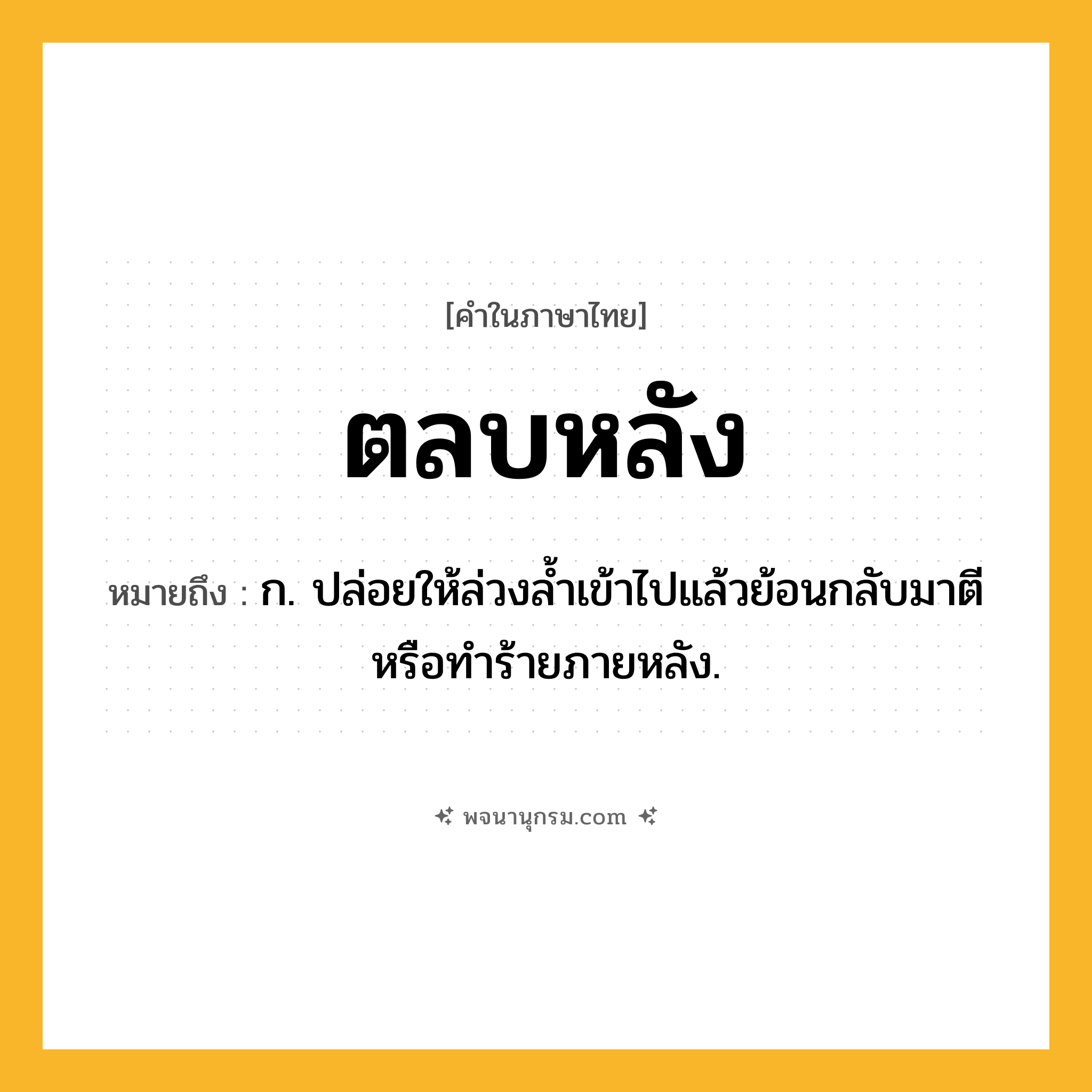 ตลบหลัง ความหมาย หมายถึงอะไร?, คำในภาษาไทย ตลบหลัง หมายถึง ก. ปล่อยให้ล่วงลํ้าเข้าไปแล้วย้อนกลับมาตีหรือทําร้ายภายหลัง.
