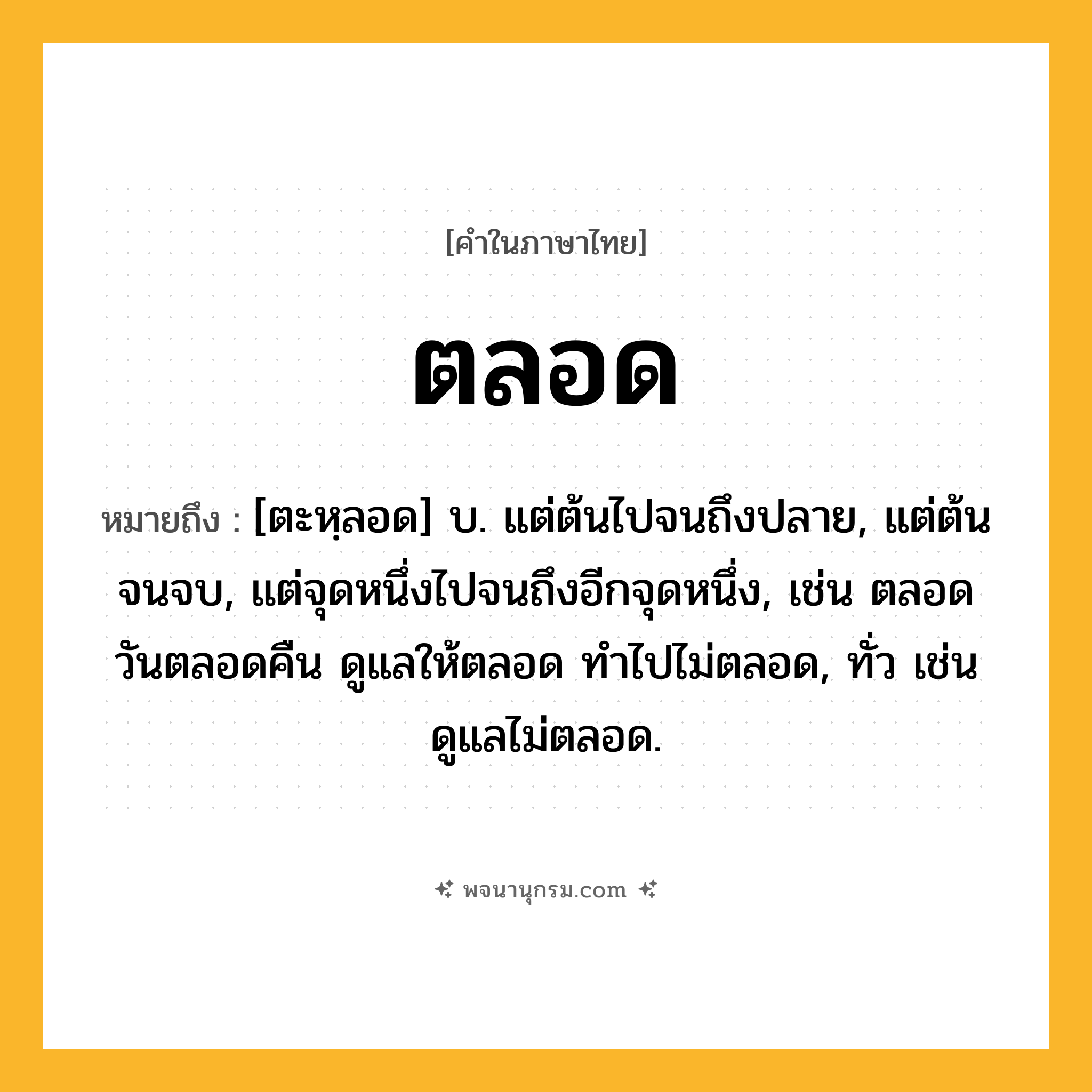 ตลอด ความหมาย หมายถึงอะไร?, คำในภาษาไทย ตลอด หมายถึง [ตะหฺลอด] บ. แต่ต้นไปจนถึงปลาย, แต่ต้นจนจบ, แต่จุดหนึ่งไปจนถึงอีกจุดหนึ่ง, เช่น ตลอดวันตลอดคืน ดูแลให้ตลอด ทําไปไม่ตลอด, ทั่ว เช่น ดูแลไม่ตลอด.
