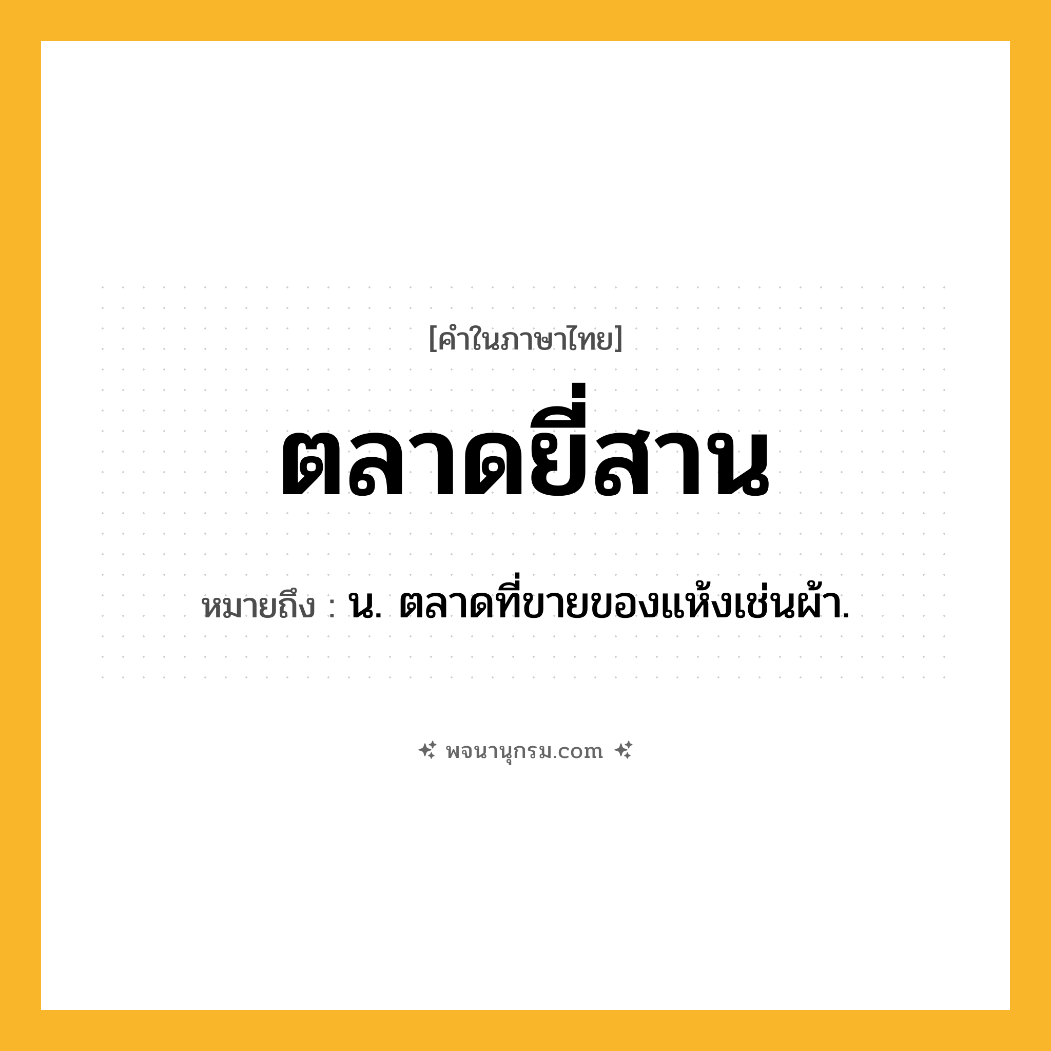 ตลาดยี่สาน ความหมาย หมายถึงอะไร?, คำในภาษาไทย ตลาดยี่สาน หมายถึง น. ตลาดที่ขายของแห้งเช่นผ้า.