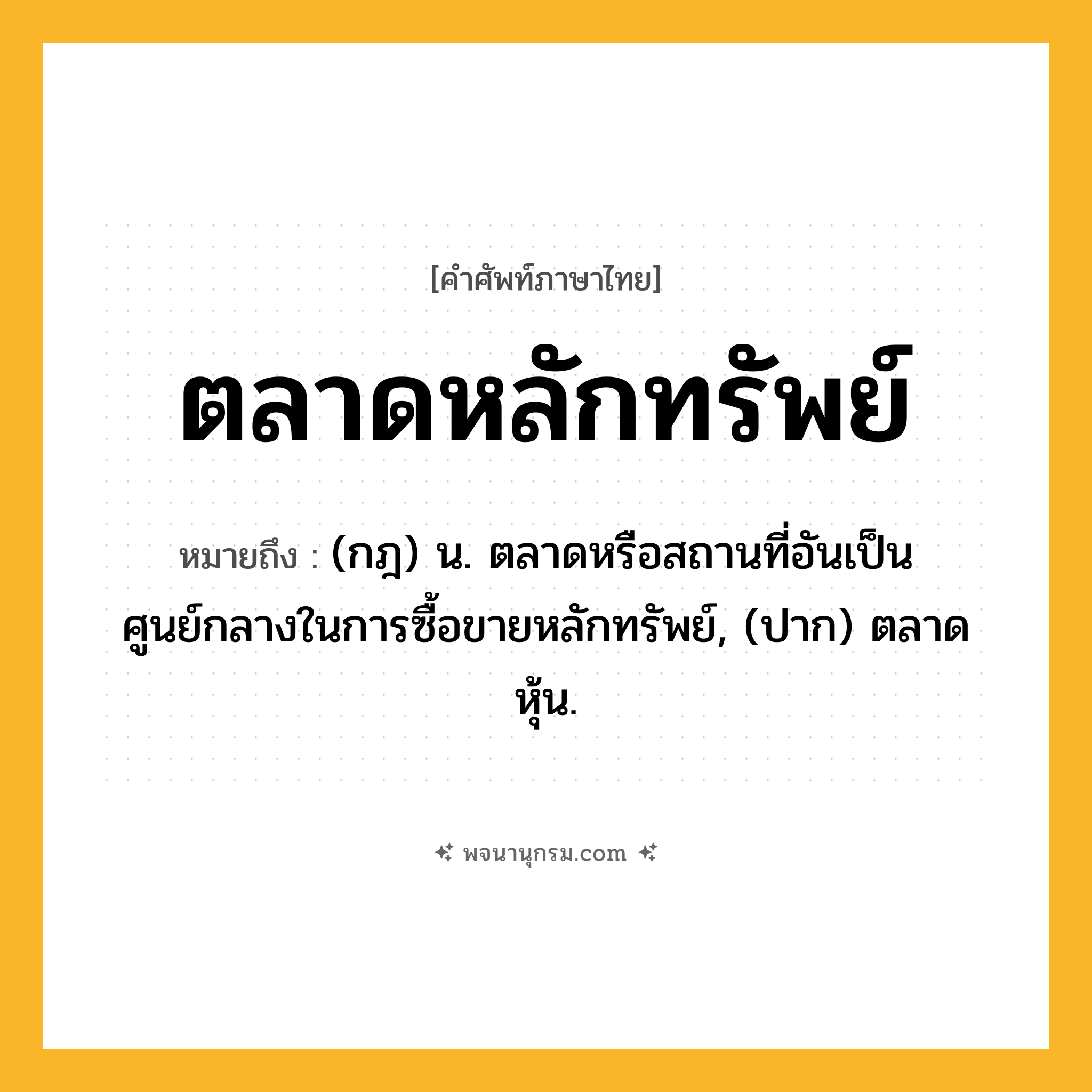 ตลาดหลักทรัพย์ ความหมาย หมายถึงอะไร?, คำในภาษาไทย ตลาดหลักทรัพย์ หมายถึง (กฎ) น. ตลาดหรือสถานที่อันเป็นศูนย์กลางในการซื้อขายหลักทรัพย์, (ปาก) ตลาดหุ้น.