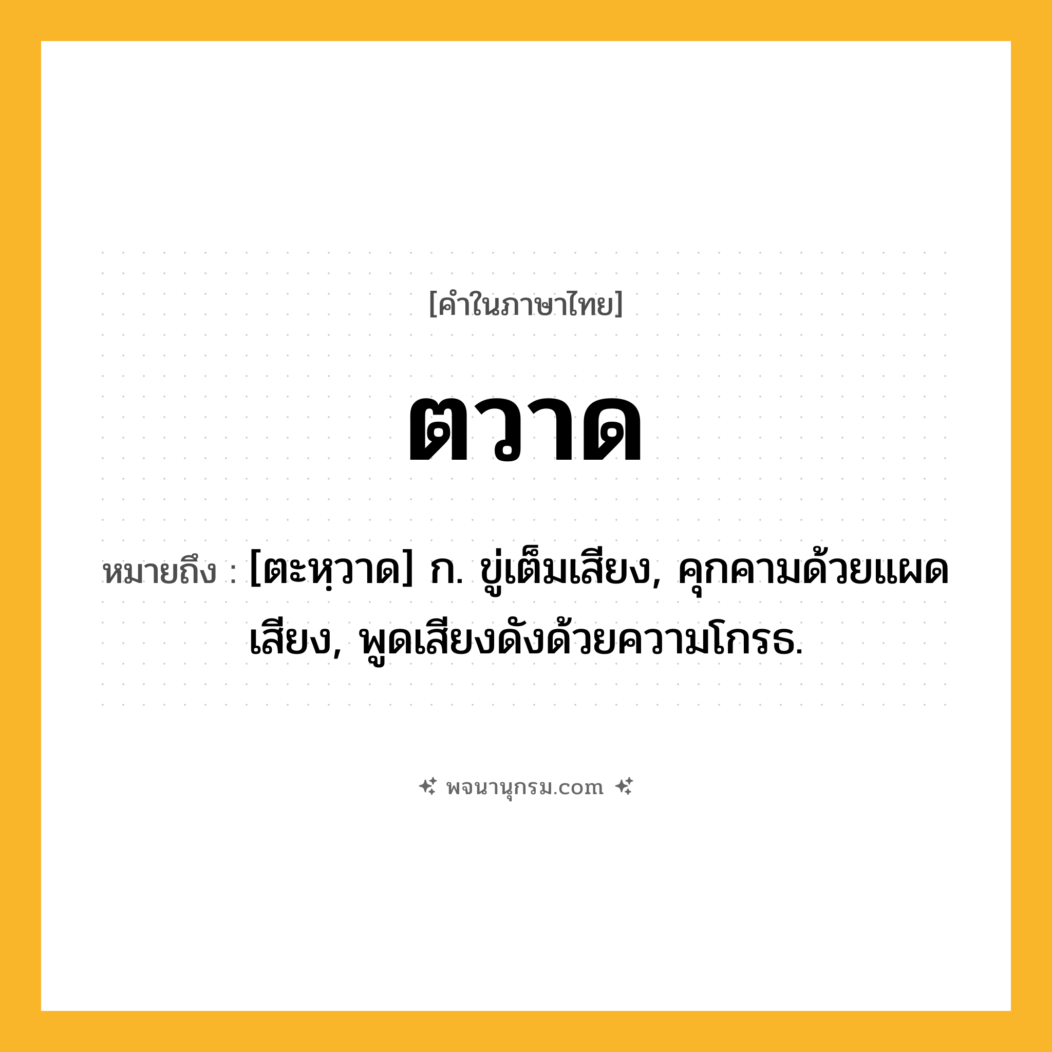 ตวาด ความหมาย หมายถึงอะไร?, คำในภาษาไทย ตวาด หมายถึง [ตะหฺวาด] ก. ขู่เต็มเสียง, คุกคามด้วยแผดเสียง, พูดเสียงดังด้วยความโกรธ.