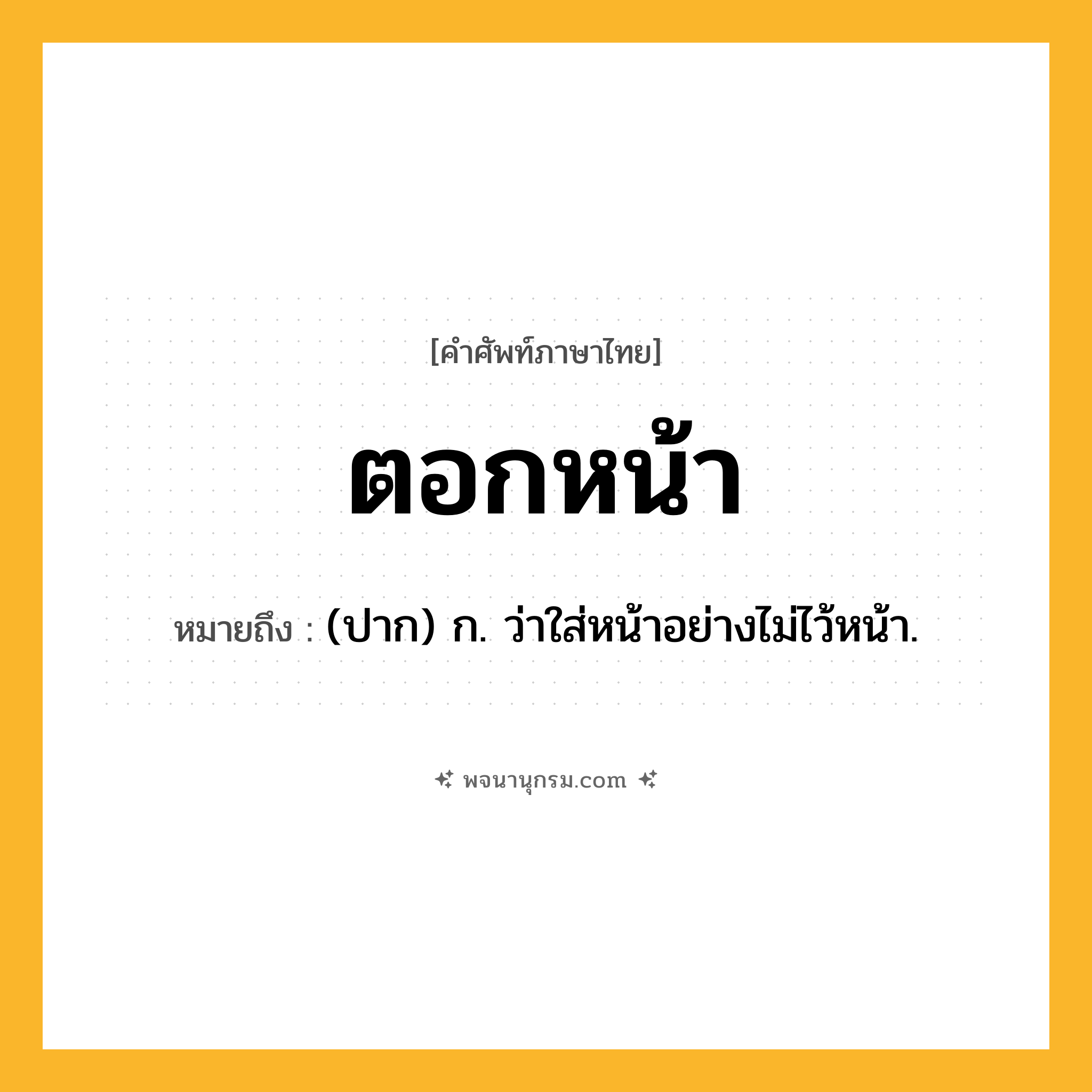 ตอกหน้า ความหมาย หมายถึงอะไร?, คำในภาษาไทย ตอกหน้า หมายถึง (ปาก) ก. ว่าใส่หน้าอย่างไม่ไว้หน้า.