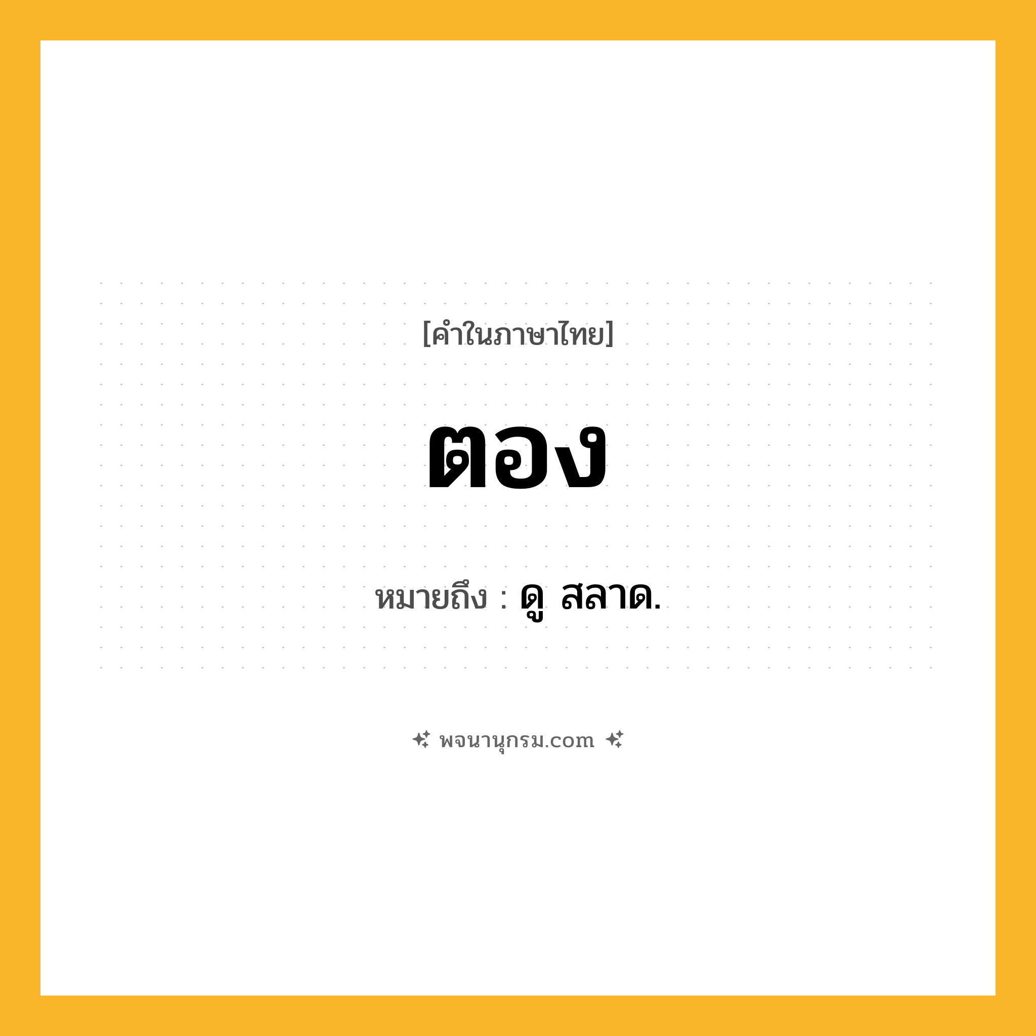 ตอง ความหมาย หมายถึงอะไร?, คำในภาษาไทย ตอง หมายถึง ดู สลาด.