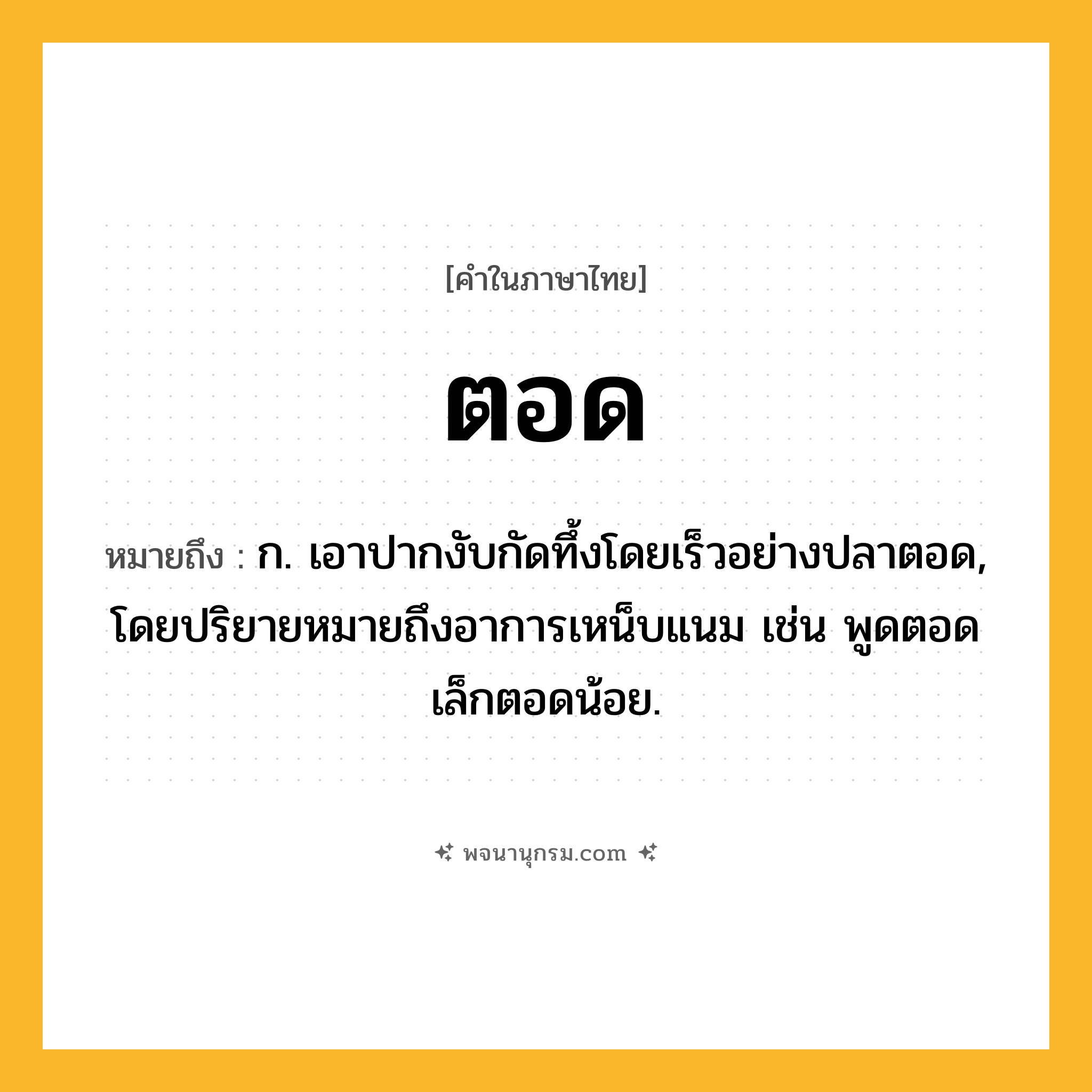 ตอด ความหมาย หมายถึงอะไร?, คำในภาษาไทย ตอด หมายถึง ก. เอาปากงับกัดทึ้งโดยเร็วอย่างปลาตอด, โดยปริยายหมายถึงอาการเหน็บแนม เช่น พูดตอดเล็กตอดน้อย.