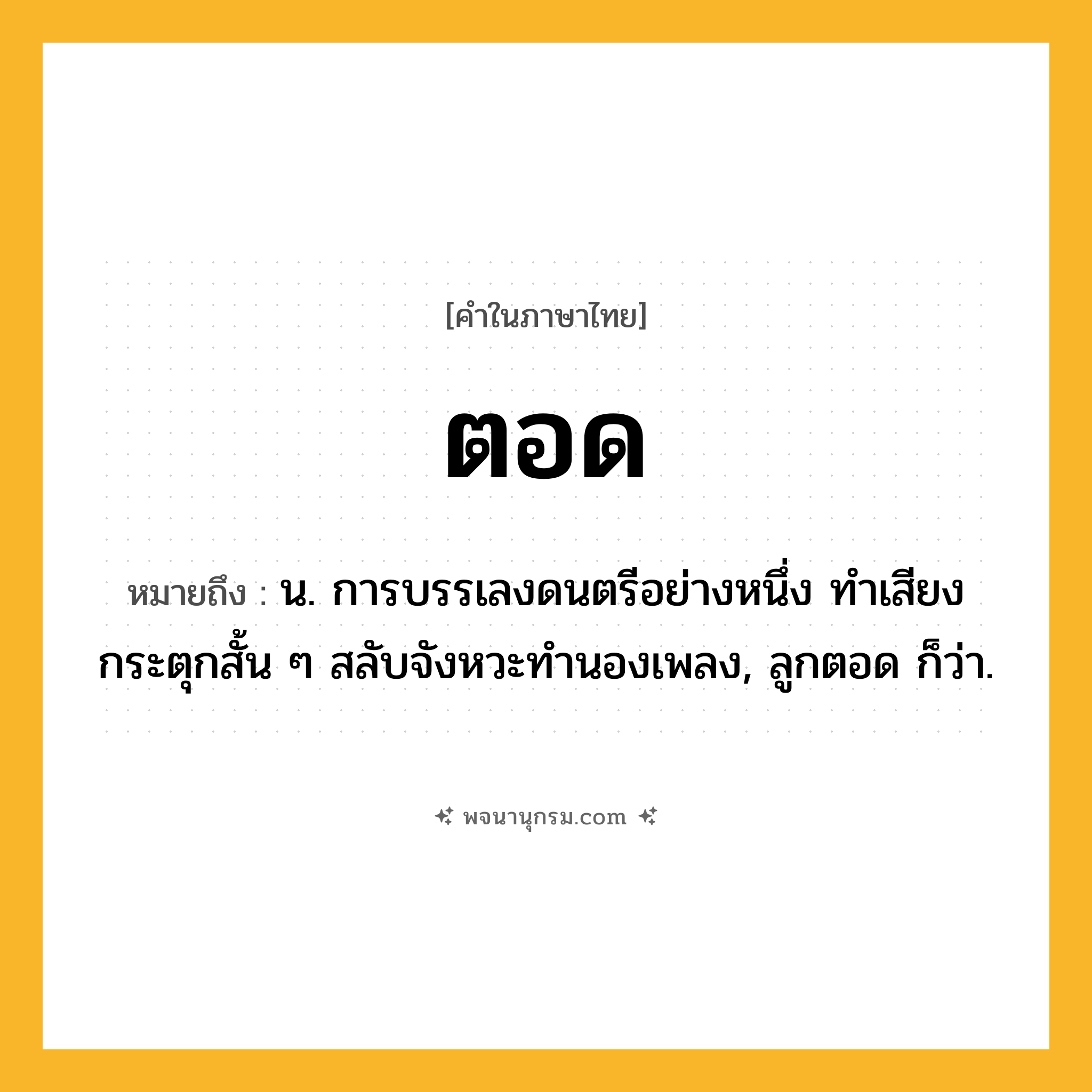 ตอด ความหมาย หมายถึงอะไร?, คำในภาษาไทย ตอด หมายถึง น. การบรรเลงดนตรีอย่างหนึ่ง ทําเสียงกระตุกสั้น ๆ สลับจังหวะทํานองเพลง, ลูกตอด ก็ว่า.