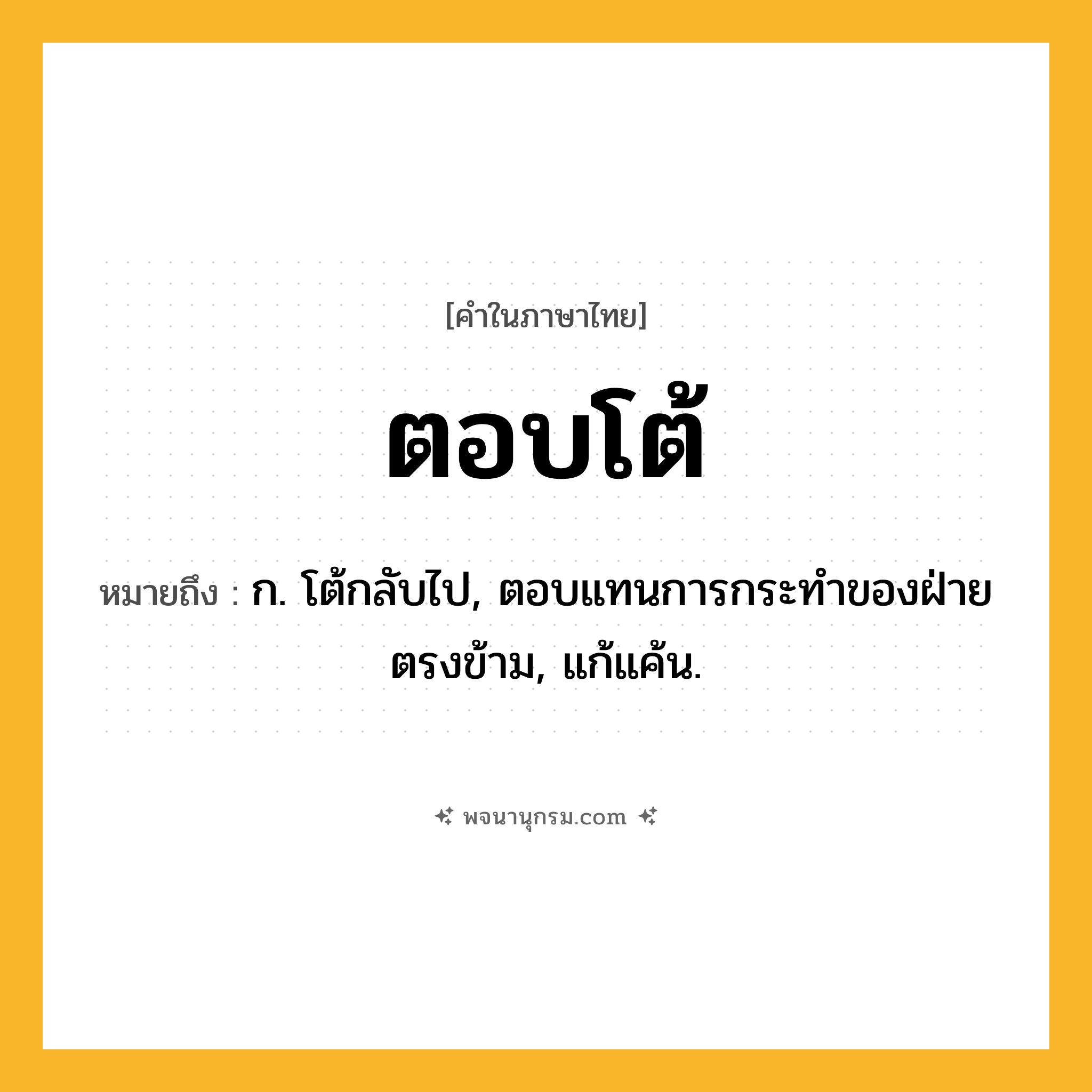ตอบโต้ ความหมาย หมายถึงอะไร?, คำในภาษาไทย ตอบโต้ หมายถึง ก. โต้กลับไป, ตอบแทนการกระทําของฝ่ายตรงข้าม, แก้แค้น.