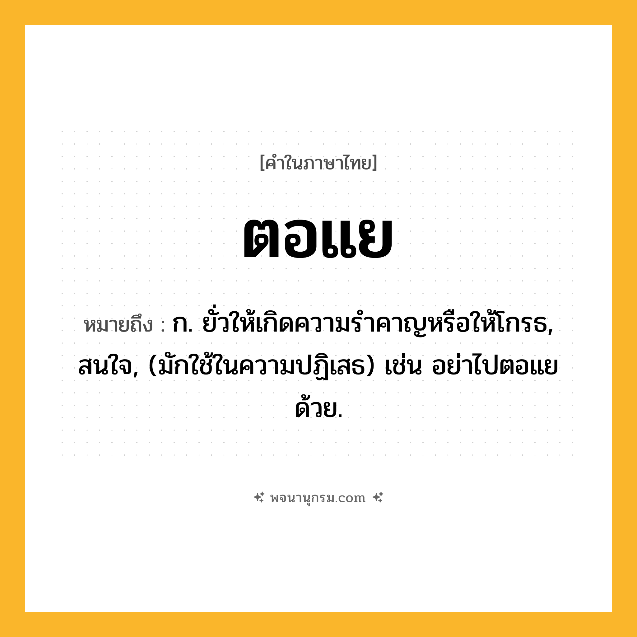 ตอแย ความหมาย หมายถึงอะไร?, คำในภาษาไทย ตอแย หมายถึง ก. ยั่วให้เกิดความรําคาญหรือให้โกรธ, สนใจ, (มักใช้ในความปฏิเสธ) เช่น อย่าไปตอแยด้วย.