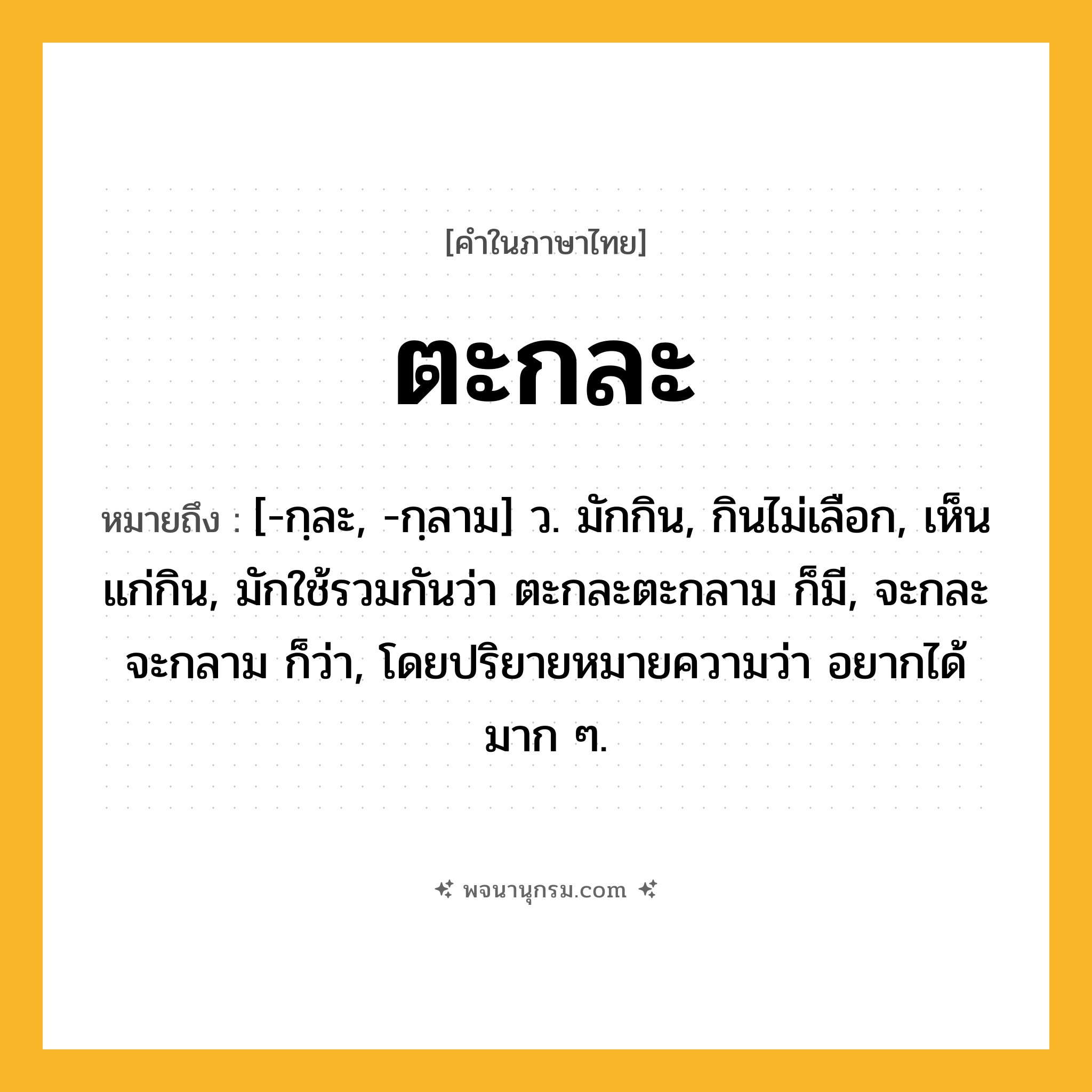 ตะกละ ความหมาย หมายถึงอะไร?, คำในภาษาไทย ตะกละ หมายถึง [-กฺละ, -กฺลาม] ว. มักกิน, กินไม่เลือก, เห็นแก่กิน, มักใช้รวมกันว่า ตะกละตะกลาม ก็มี, จะกละจะกลาม ก็ว่า, โดยปริยายหมายความว่า อยากได้มาก ๆ.